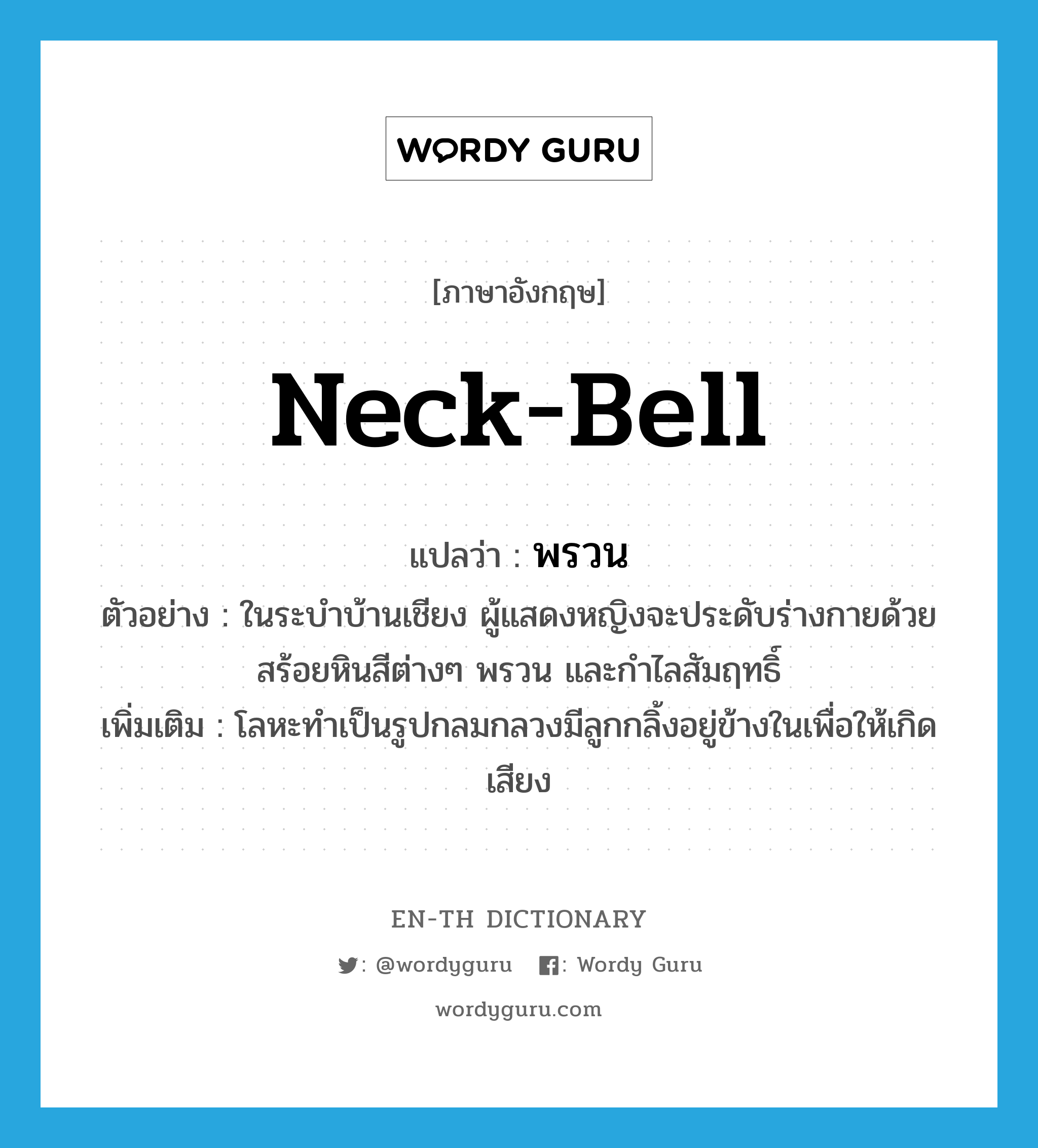 neck-bell แปลว่า?, คำศัพท์ภาษาอังกฤษ neck-bell แปลว่า พรวน ประเภท N ตัวอย่าง ในระบำบ้านเชียง ผู้แสดงหญิงจะประดับร่างกายด้วยสร้อยหินสีต่างๆ พรวน และกำไลสัมฤทธิ์ เพิ่มเติม โลหะทำเป็นรูปกลมกลวงมีลูกกลิ้งอยู่ข้างในเพื่อให้เกิดเสียง หมวด N