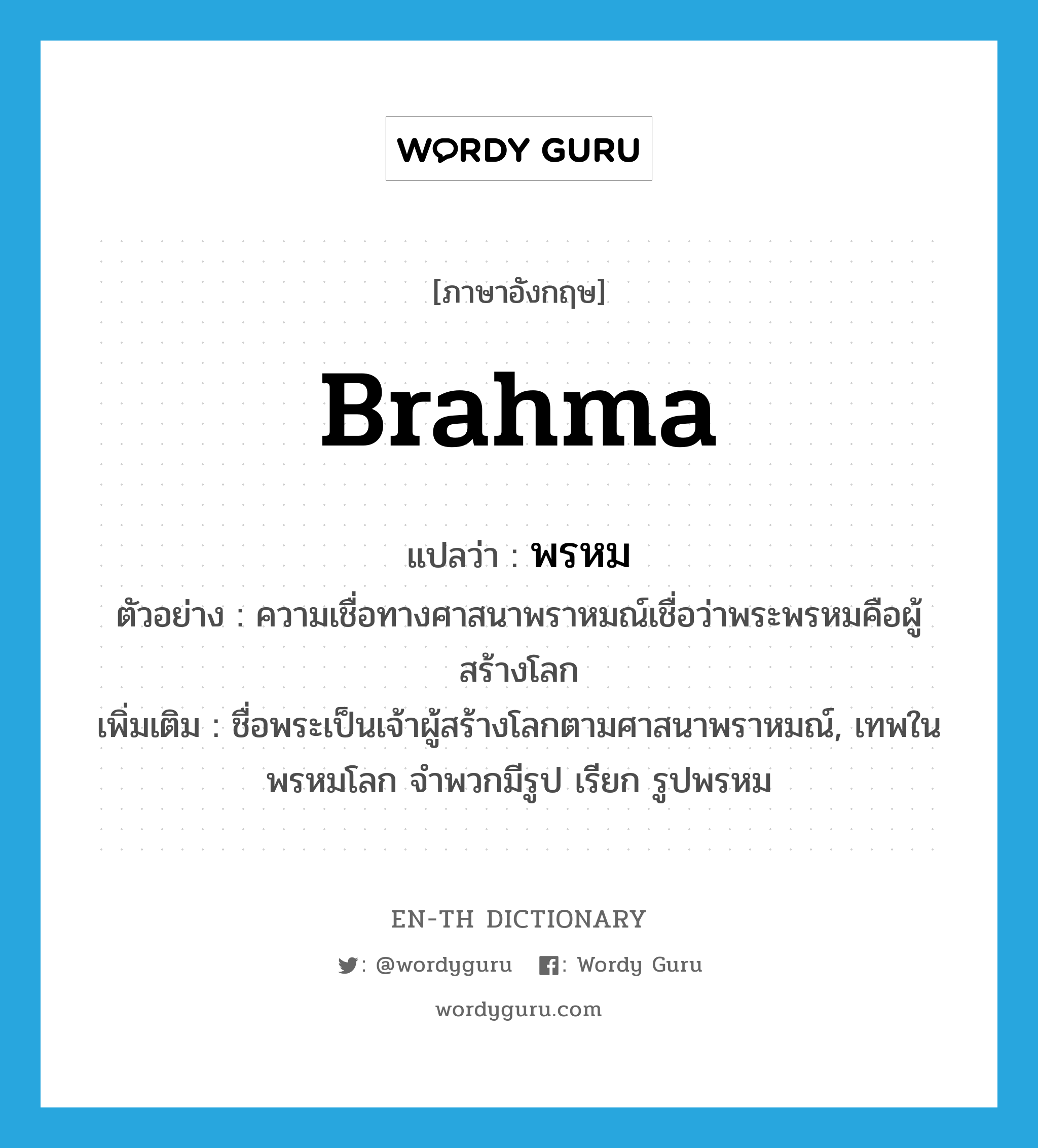 Brahma แปลว่า?, คำศัพท์ภาษาอังกฤษ Brahma แปลว่า พรหม ประเภท N ตัวอย่าง ความเชื่อทางศาสนาพราหมณ์เชื่อว่าพระพรหมคือผู้สร้างโลก เพิ่มเติม ชื่อพระเป็นเจ้าผู้สร้างโลกตามศาสนาพราหมณ์, เทพในพรหมโลก จำพวกมีรูป เรียก รูปพรหม หมวด N