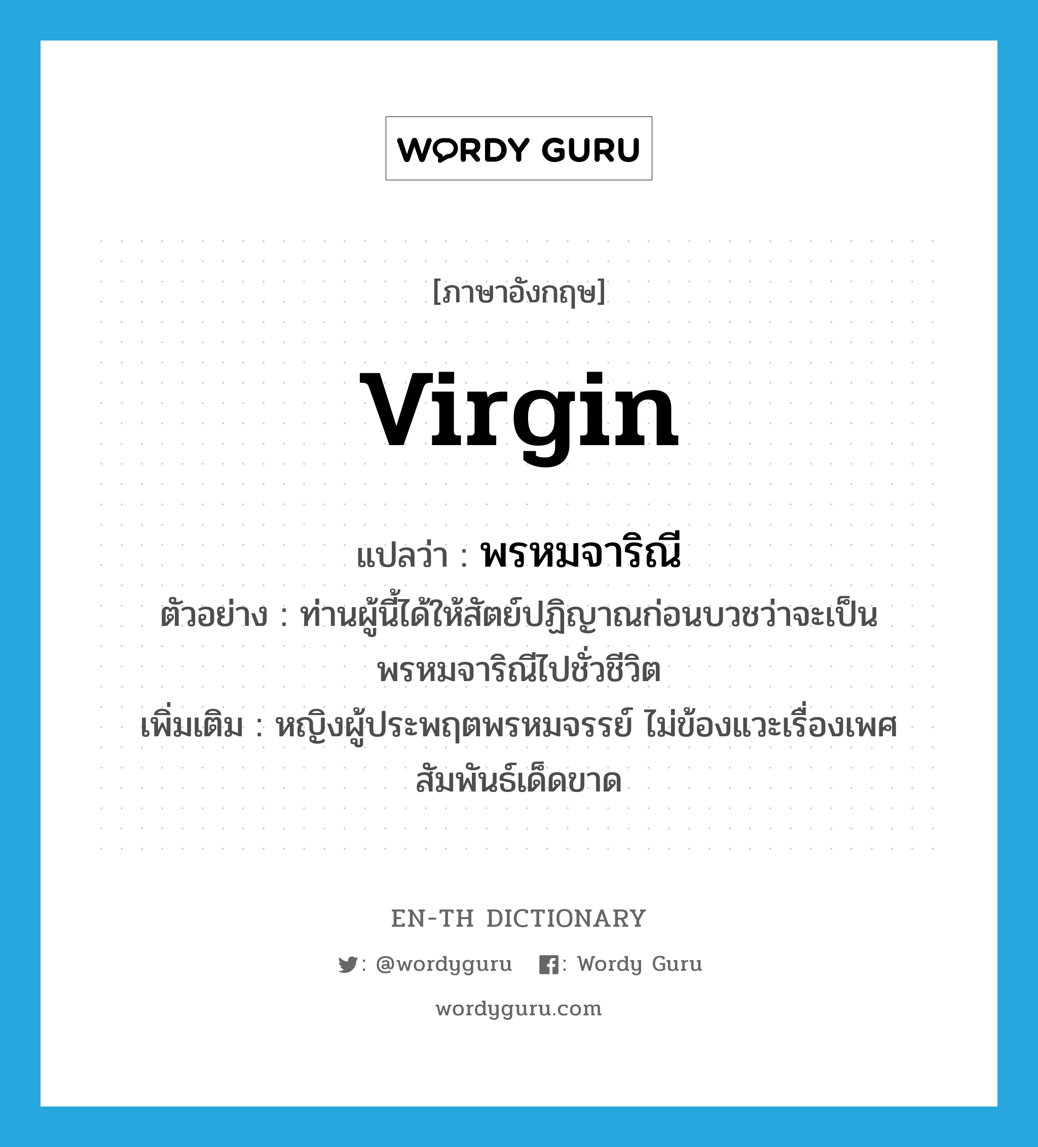 virgin แปลว่า?, คำศัพท์ภาษาอังกฤษ virgin แปลว่า พรหมจาริณี ประเภท N ตัวอย่าง ท่านผู้นี้ได้ให้สัตย์ปฏิญาณก่อนบวชว่าจะเป็นพรหมจาริณีไปชั่วชีวิต เพิ่มเติม หญิงผู้ประพฤตพรหมจรรย์ ไม่ข้องแวะเรื่องเพศสัมพันธ์เด็ดขาด หมวด N