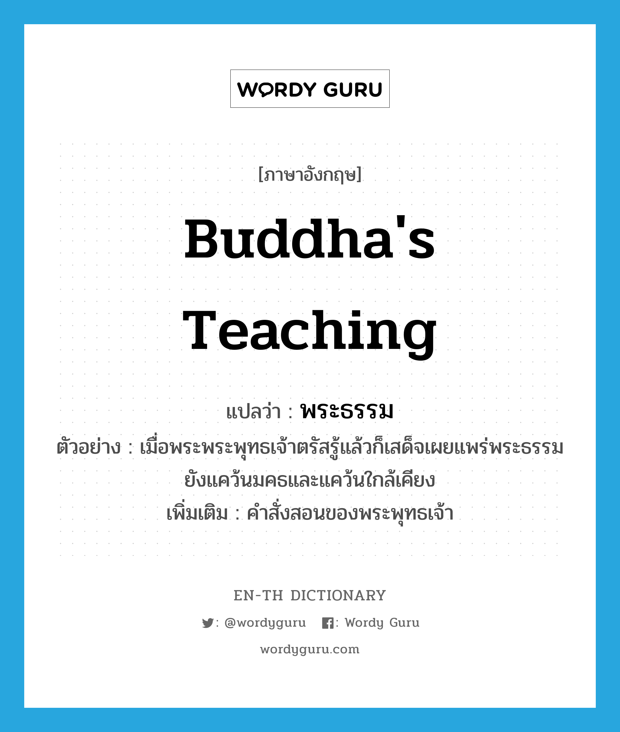 Buddha's teaching แปลว่า?, คำศัพท์ภาษาอังกฤษ Buddha's teaching แปลว่า พระธรรม ประเภท N ตัวอย่าง เมื่อพระพระพุทธเจ้าตรัสรู้แล้วก็เสด็จเผยแพร่พระธรรมยังแคว้นมคธและแคว้นใกล้เคียง เพิ่มเติม คำสั่งสอนของพระพุทธเจ้า หมวด N