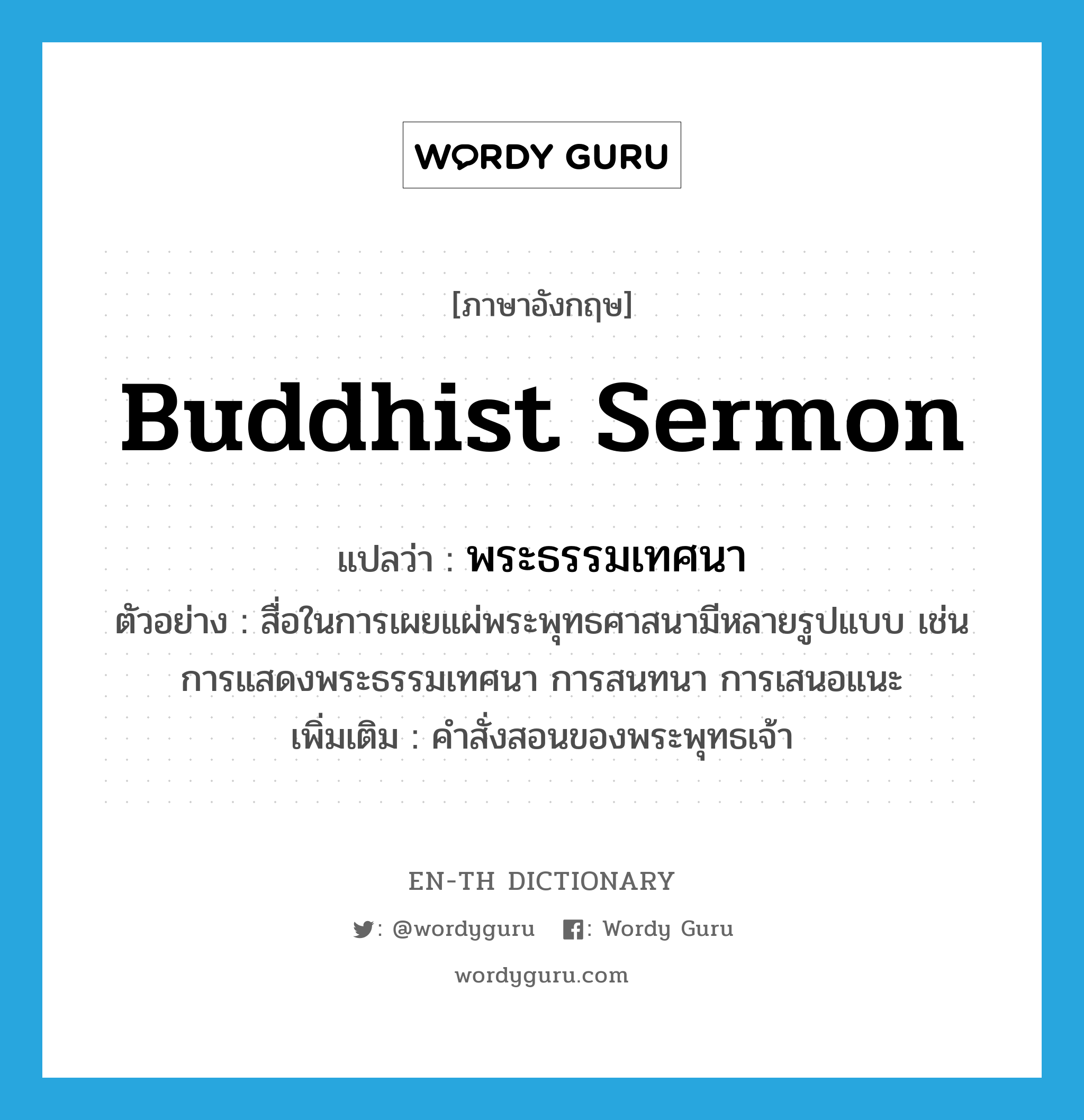 Buddhist sermon แปลว่า?, คำศัพท์ภาษาอังกฤษ Buddhist sermon แปลว่า พระธรรมเทศนา ประเภท N ตัวอย่าง สื่อในการเผยแผ่พระพุทธศาสนามีหลายรูปแบบ เช่น การแสดงพระธรรมเทศนา การสนทนา การเสนอแนะ เพิ่มเติม คำสั่งสอนของพระพุทธเจ้า หมวด N