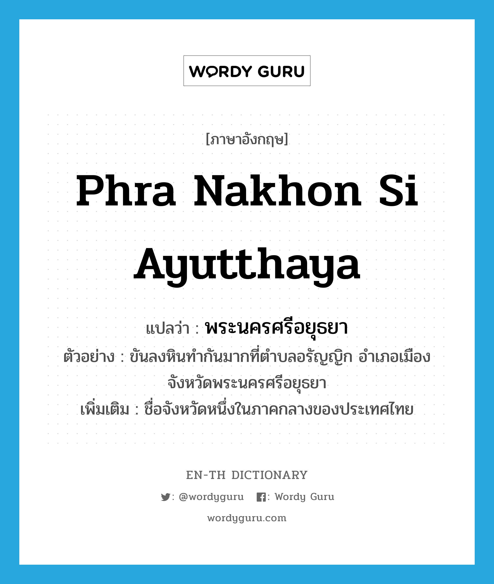 พระนครศรีอยุธยา ภาษาอังกฤษ?, คำศัพท์ภาษาอังกฤษ พระนครศรีอยุธยา แปลว่า Phra Nakhon Si Ayutthaya ประเภท N ตัวอย่าง ขันลงหินทำกันมากที่ตำบลอรัญญิก อำเภอเมือง จังหวัดพระนครศรีอยุธยา เพิ่มเติม ชื่อจังหวัดหนึ่งในภาคกลางของประเทศไทย หมวด N