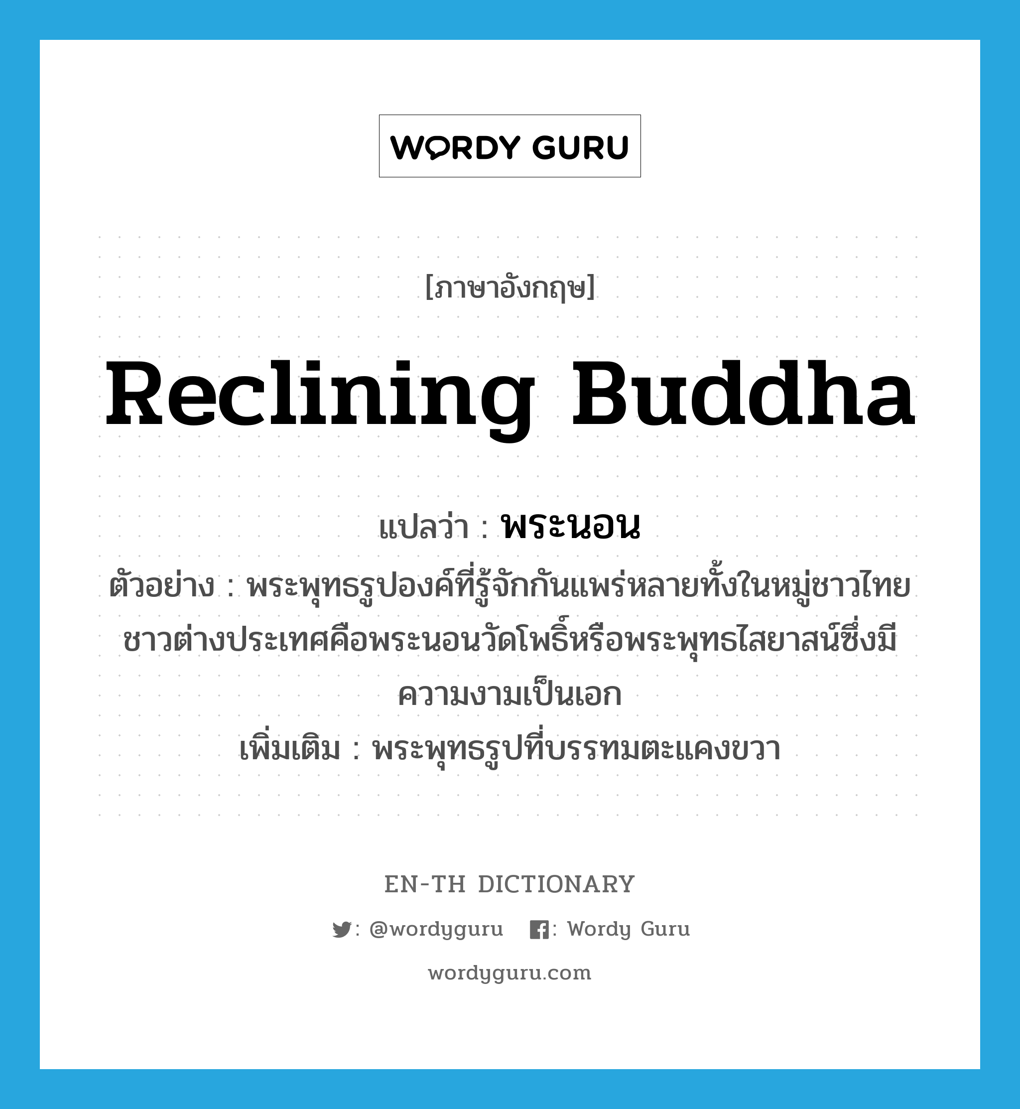 reclining Buddha แปลว่า?, คำศัพท์ภาษาอังกฤษ reclining Buddha แปลว่า พระนอน ประเภท N ตัวอย่าง พระพุทธรูปองค์ที่รู้จักกันแพร่หลายทั้งในหมู่ชาวไทยชาวต่างประเทศคือพระนอนวัดโพธิ์หรือพระพุทธไสยาสน์ซึ่งมีความงามเป็นเอก เพิ่มเติม พระพุทธรูปที่บรรทมตะแคงขวา หมวด N