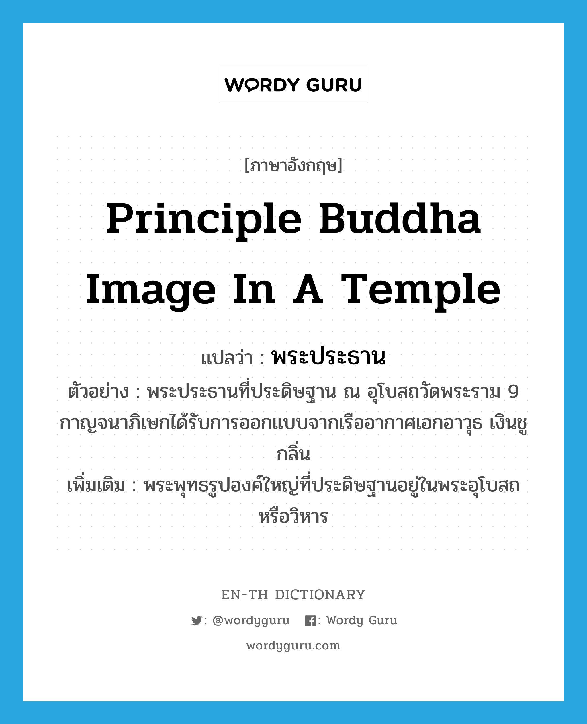 principle Buddha image in a temple แปลว่า?, คำศัพท์ภาษาอังกฤษ principle Buddha image in a temple แปลว่า พระประธาน ประเภท N ตัวอย่าง พระประธานที่ประดิษฐาน ณ อุโบสถวัดพระราม 9 กาญจนาภิเษกได้รับการออกแบบจากเรืออากาศเอกอาวุธ เงินชูกลิ่น เพิ่มเติม พระพุทธรูปองค์ใหญ่ที่ประดิษฐานอยู่ในพระอุโบสถหรือวิหาร หมวด N