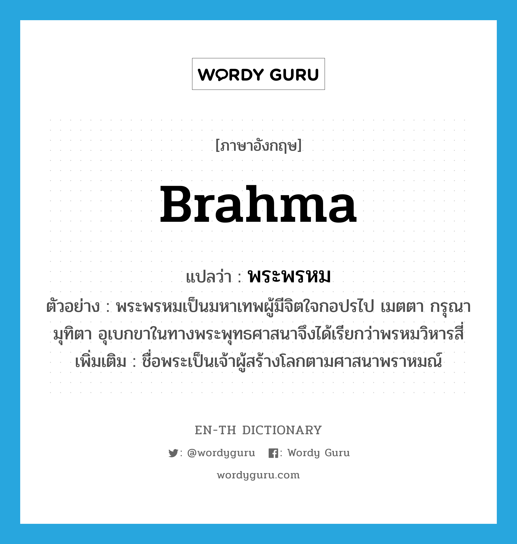 Brahma แปลว่า?, คำศัพท์ภาษาอังกฤษ Brahma แปลว่า พระพรหม ประเภท N ตัวอย่าง พระพรหมเป็นมหาเทพผู้มีจิตใจกอปรไป เมตตา กรุณา มุทิตา อุเบกขาในทางพระพุทธศาสนาจึงได้เรียกว่าพรหมวิหารสี่ เพิ่มเติม ชื่อพระเป็นเจ้าผู้สร้างโลกตามศาสนาพราหมณ์ หมวด N