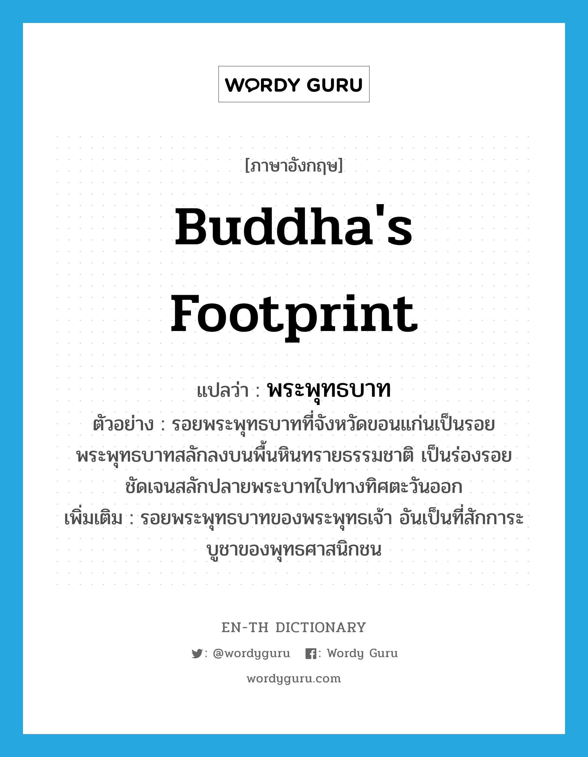 Buddha's footprint แปลว่า?, คำศัพท์ภาษาอังกฤษ Buddha's footprint แปลว่า พระพุทธบาท ประเภท N ตัวอย่าง รอยพระพุทธบาทที่จังหวัดขอนแก่นเป็นรอยพระพุทธบาทสลักลงบนพื้นหินทรายธรรมชาติ เป็นร่องรอยชัดเจนสลักปลายพระบาทไปทางทิศตะวันออก เพิ่มเติม รอยพระพุทธบาทของพระพุทธเจ้า อันเป็นที่สักการะบูชาของพุทธศาสนิกชน หมวด N