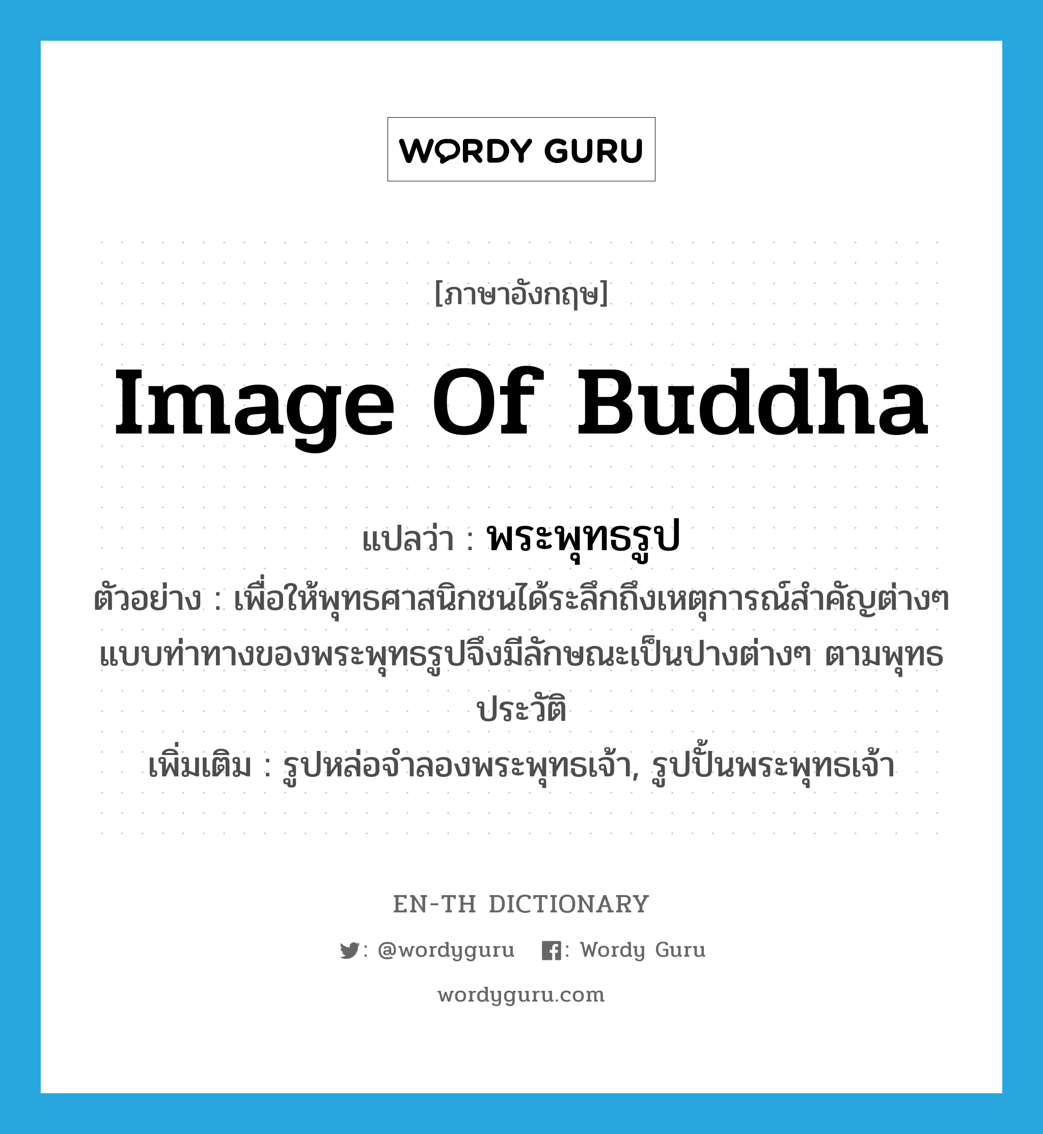 image of Buddha แปลว่า?, คำศัพท์ภาษาอังกฤษ image of Buddha แปลว่า พระพุทธรูป ประเภท N ตัวอย่าง เพื่อให้พุทธศาสนิกชนได้ระลึกถึงเหตุการณ์สำคัญต่างๆ แบบท่าทางของพระพุทธรูปจึงมีลักษณะเป็นปางต่างๆ ตามพุทธประวัติ เพิ่มเติม รูปหล่อจำลองพระพุทธเจ้า, รูปปั้นพระพุทธเจ้า หมวด N