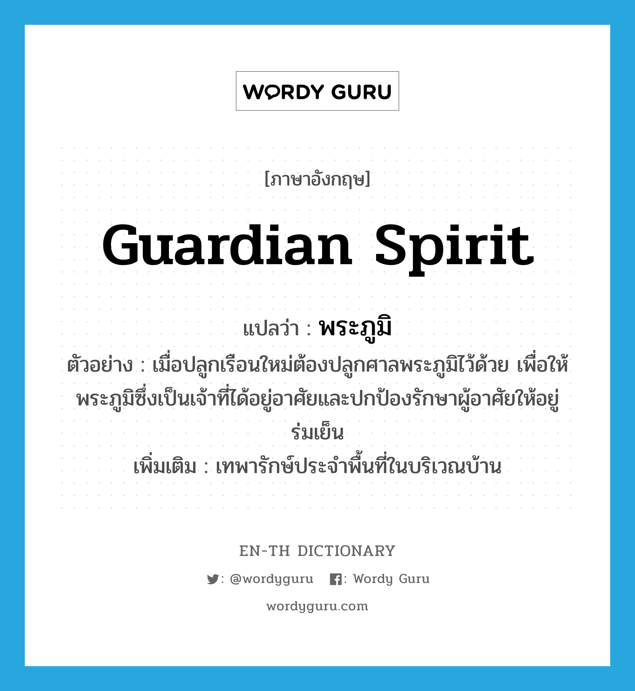 guardian spirit แปลว่า?, คำศัพท์ภาษาอังกฤษ guardian spirit แปลว่า พระภูมิ ประเภท N ตัวอย่าง เมื่อปลูกเรือนใหม่ต้องปลูกศาลพระภูมิไว้ด้วย เพื่อให้พระภูมิซึ่งเป็นเจ้าที่ได้อยู่อาศัยและปกป้องรักษาผู้อาศัยให้อยู่ร่มเย็น เพิ่มเติม เทพารักษ์ประจำพื้นที่ในบริเวณบ้าน หมวด N