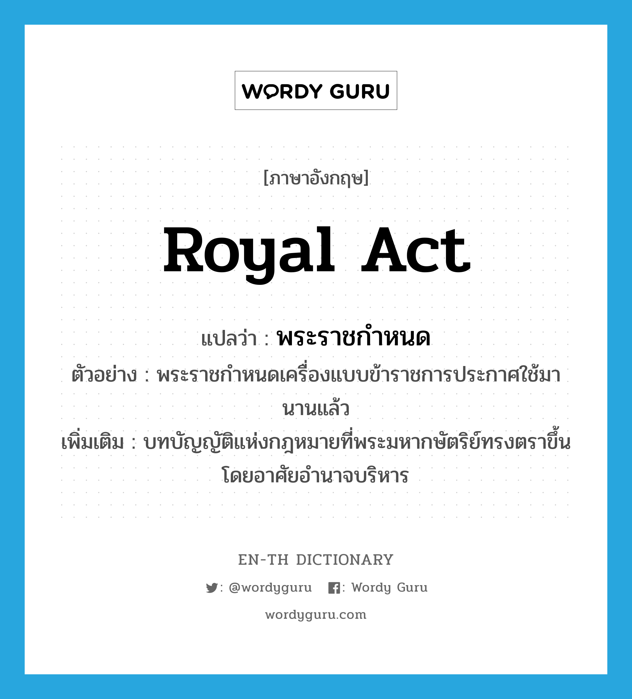 royal act แปลว่า?, คำศัพท์ภาษาอังกฤษ royal act แปลว่า พระราชกำหนด ประเภท N ตัวอย่าง พระราชกำหนดเครื่องแบบข้าราชการประกาศใช้มานานแล้ว เพิ่มเติม บทบัญญัติแห่งกฎหมายที่พระมหากษัตริย์ทรงตราขึ้นโดยอาศัยอำนาจบริหาร หมวด N