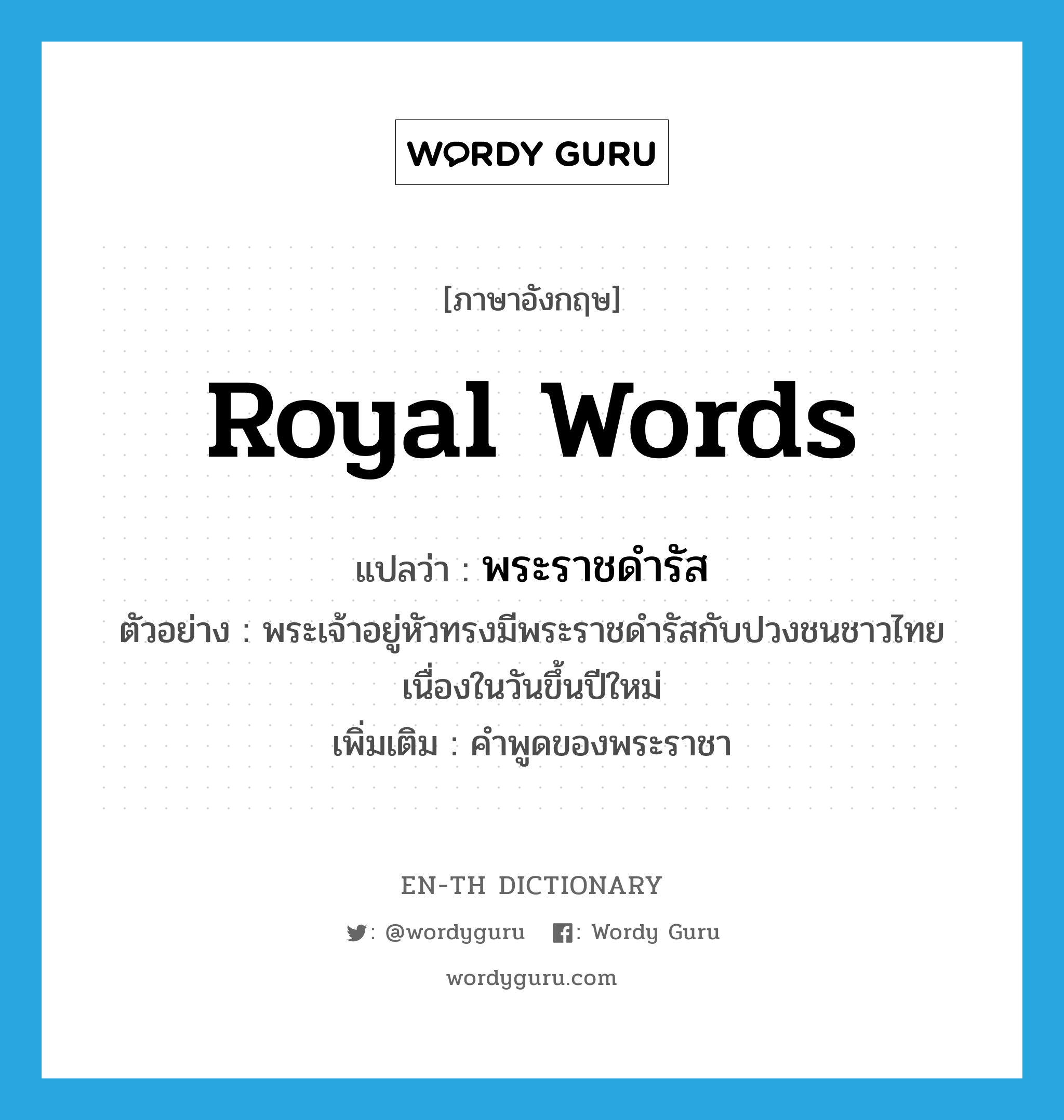 royal words แปลว่า?, คำศัพท์ภาษาอังกฤษ royal words แปลว่า พระราชดำรัส ประเภท N ตัวอย่าง พระเจ้าอยู่หัวทรงมีพระราชดำรัสกับปวงชนชาวไทยเนื่องในวันขึ้นปีใหม่ เพิ่มเติม คำพูดของพระราชา หมวด N