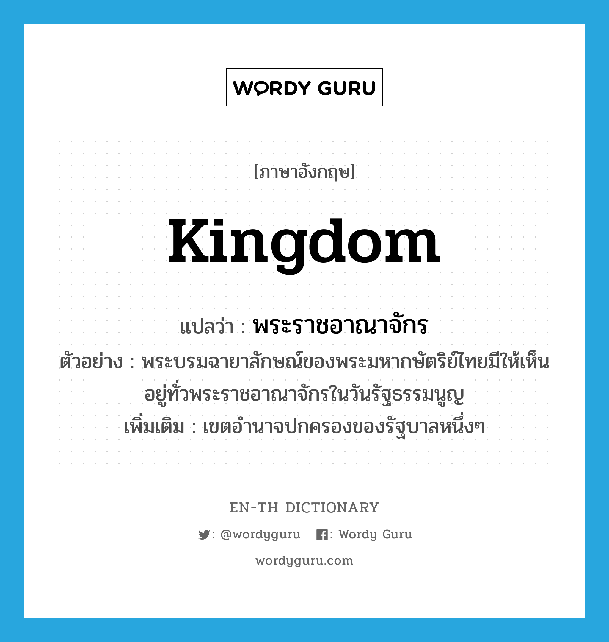 พระราชอาณาจักร ภาษาอังกฤษ?, คำศัพท์ภาษาอังกฤษ พระราชอาณาจักร แปลว่า kingdom ประเภท N ตัวอย่าง พระบรมฉายาลักษณ์ของพระมหากษัตริย์ไทยมีให้เห็นอยู่ทั่วพระราชอาณาจักรในวันรัฐธรรมนูญ เพิ่มเติม เขตอำนาจปกครองของรัฐบาลหนึ่งๆ หมวด N