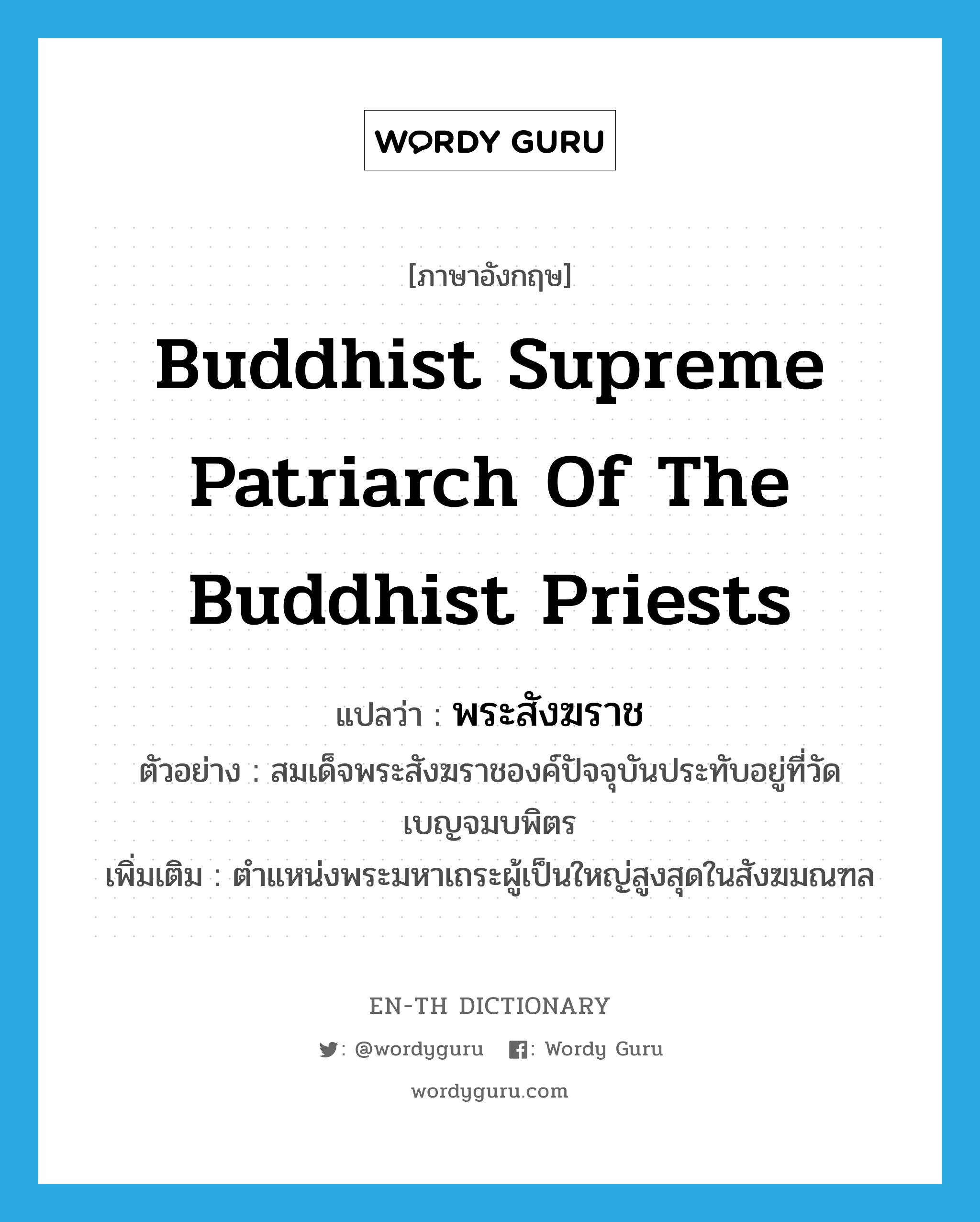 Buddhist supreme patriarch of the Buddhist priests แปลว่า?, คำศัพท์ภาษาอังกฤษ Buddhist supreme patriarch of the Buddhist priests แปลว่า พระสังฆราช ประเภท N ตัวอย่าง สมเด็จพระสังฆราชองค์ปัจจุบันประทับอยู่ที่วัดเบญจมบพิตร เพิ่มเติม ตำแหน่งพระมหาเถระผู้เป็นใหญ่สูงสุดในสังฆมณฑล หมวด N