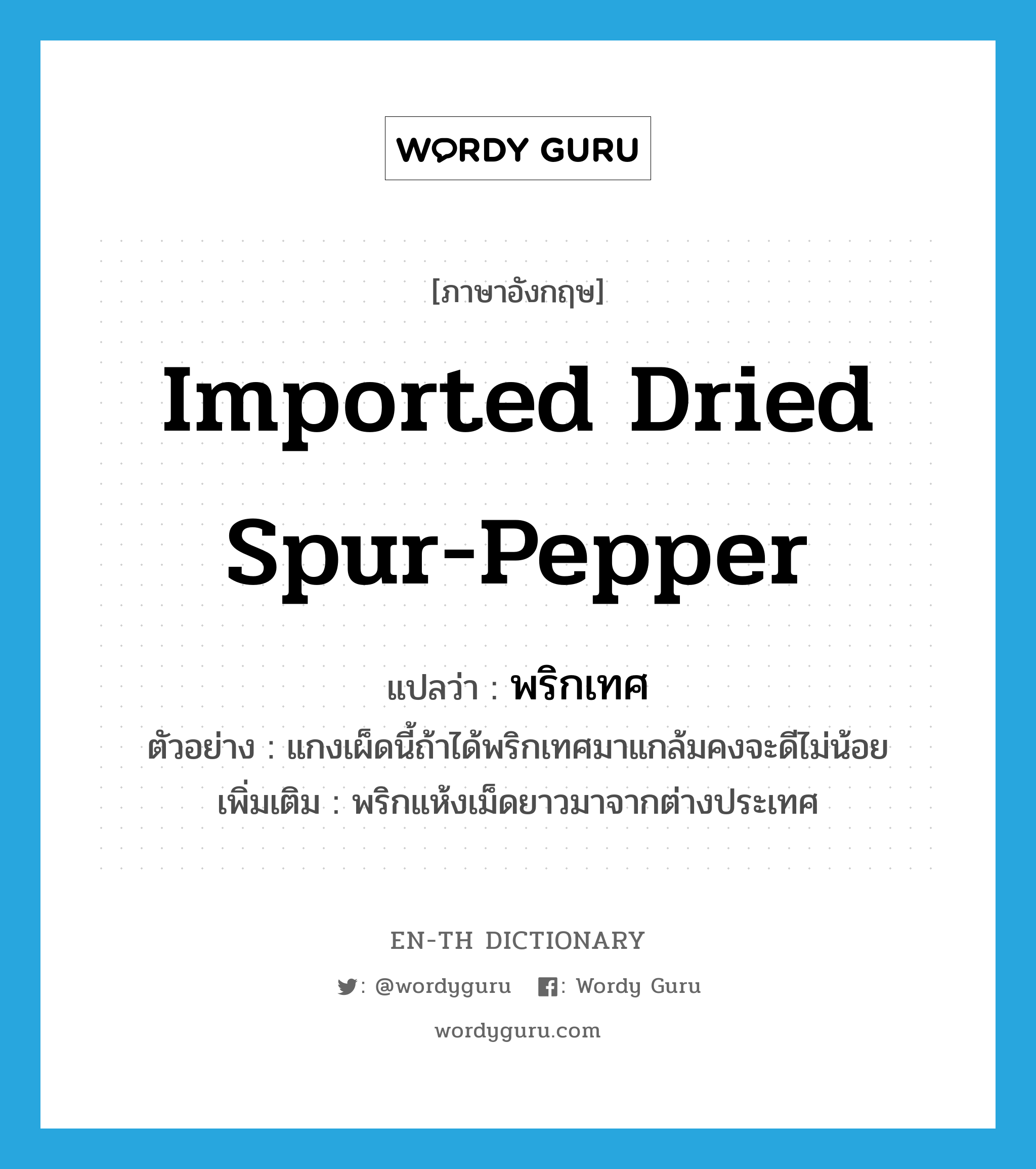 imported dried spur-pepper แปลว่า?, คำศัพท์ภาษาอังกฤษ imported dried spur-pepper แปลว่า พริกเทศ ประเภท N ตัวอย่าง แกงเผ็ดนี้ถ้าได้พริกเทศมาแกล้มคงจะดีไม่น้อย เพิ่มเติม พริกแห้งเม็ดยาวมาจากต่างประเทศ หมวด N