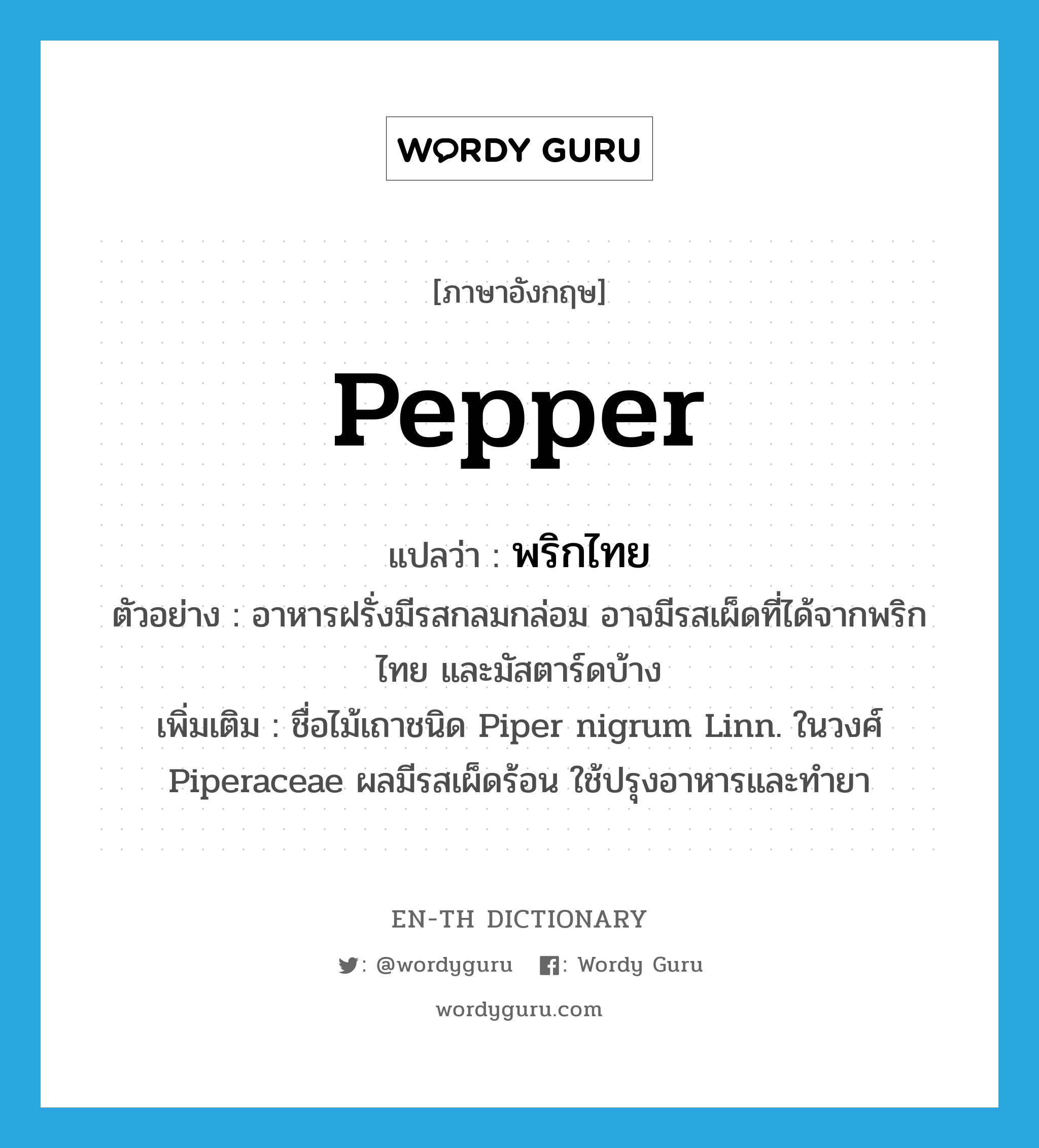 pepper แปลว่า?, คำศัพท์ภาษาอังกฤษ pepper แปลว่า พริกไทย ประเภท N ตัวอย่าง อาหารฝรั่งมีรสกลมกล่อม อาจมีรสเผ็ดที่ได้จากพริกไทย และมัสตาร์ดบ้าง เพิ่มเติม ชื่อไม้เถาชนิด Piper nigrum Linn. ในวงศ์ Piperaceae ผลมีรสเผ็ดร้อน ใช้ปรุงอาหารและทำยา หมวด N