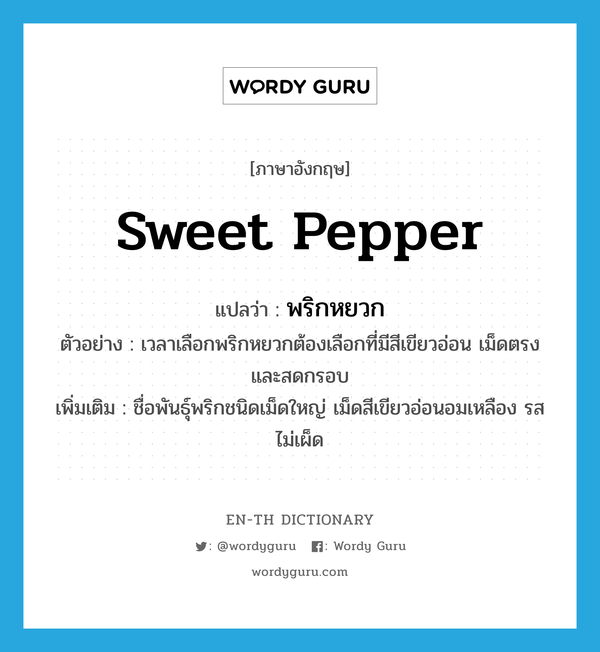 sweet pepper แปลว่า?, คำศัพท์ภาษาอังกฤษ sweet pepper แปลว่า พริกหยวก ประเภท N ตัวอย่าง เวลาเลือกพริกหยวกต้องเลือกที่มีสีเขียวอ่อน เม็ดตรงและสดกรอบ เพิ่มเติม ชื่อพันธุ์พริกชนิดเม็ดใหญ่ เม็ดสีเขียวอ่อนอมเหลือง รสไม่เผ็ด หมวด N