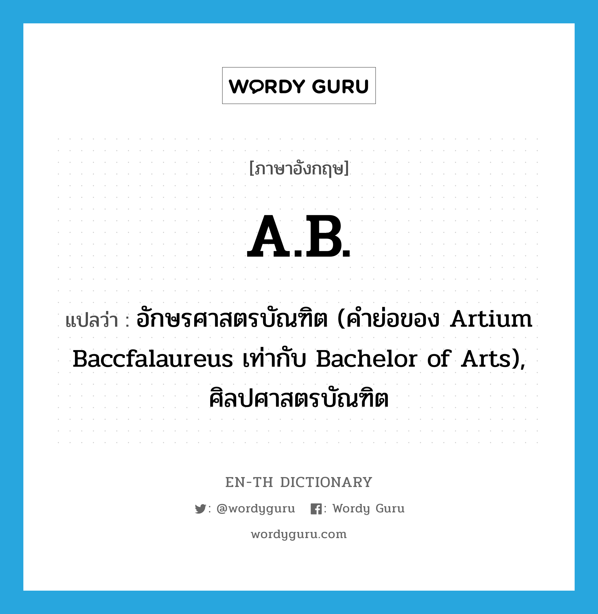 อักษรศาสตรบัณฑิต (คำย่อของ Artium Baccfalaureus เท่ากับ Bachelor of Arts), ศิลปศาสตรบัณฑิต ภาษาอังกฤษ?, คำศัพท์ภาษาอังกฤษ อักษรศาสตรบัณฑิต (คำย่อของ Artium Baccfalaureus เท่ากับ Bachelor of Arts), ศิลปศาสตรบัณฑิต แปลว่า A.B. ประเภท ABBR หมวด ABBR