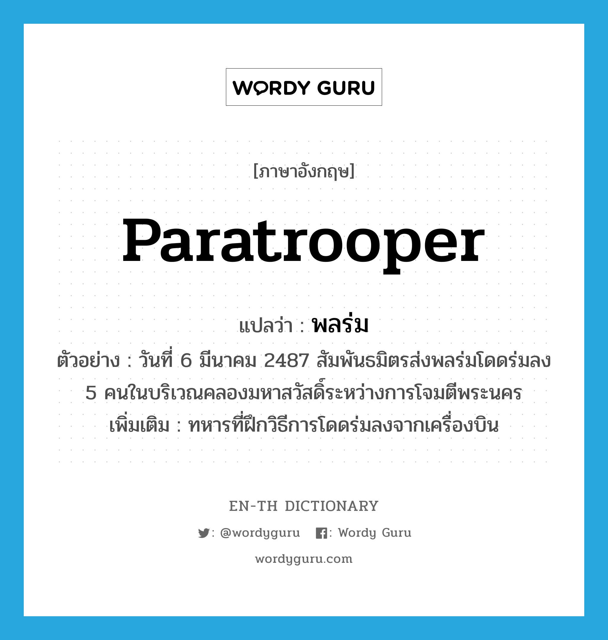 paratrooper แปลว่า?, คำศัพท์ภาษาอังกฤษ paratrooper แปลว่า พลร่ม ประเภท N ตัวอย่าง วันที่ 6 มีนาคม 2487 สัมพันธมิตรส่งพลร่มโดดร่มลง 5 คนในบริเวณคลองมหาสวัสดิ์ระหว่างการโจมตีพระนคร เพิ่มเติม ทหารที่ฝึกวิธีการโดดร่มลงจากเครื่องบิน หมวด N