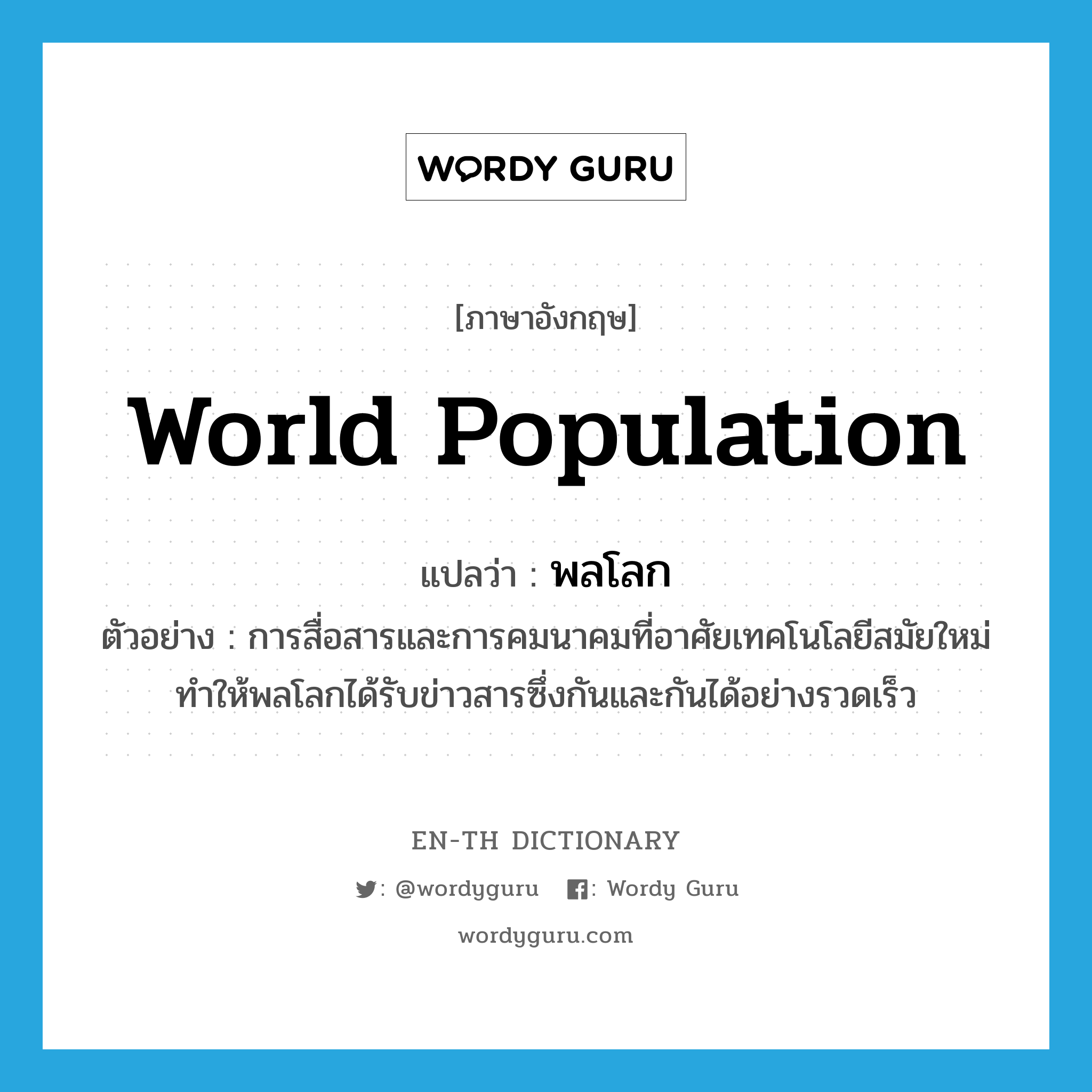 world population แปลว่า?, คำศัพท์ภาษาอังกฤษ world population แปลว่า พลโลก ประเภท N ตัวอย่าง การสื่อสารและการคมนาคมที่อาศัยเทคโนโลยีสมัยใหม่ ทำให้พลโลกได้รับข่าวสารซึ่งกันและกันได้อย่างรวดเร็ว หมวด N