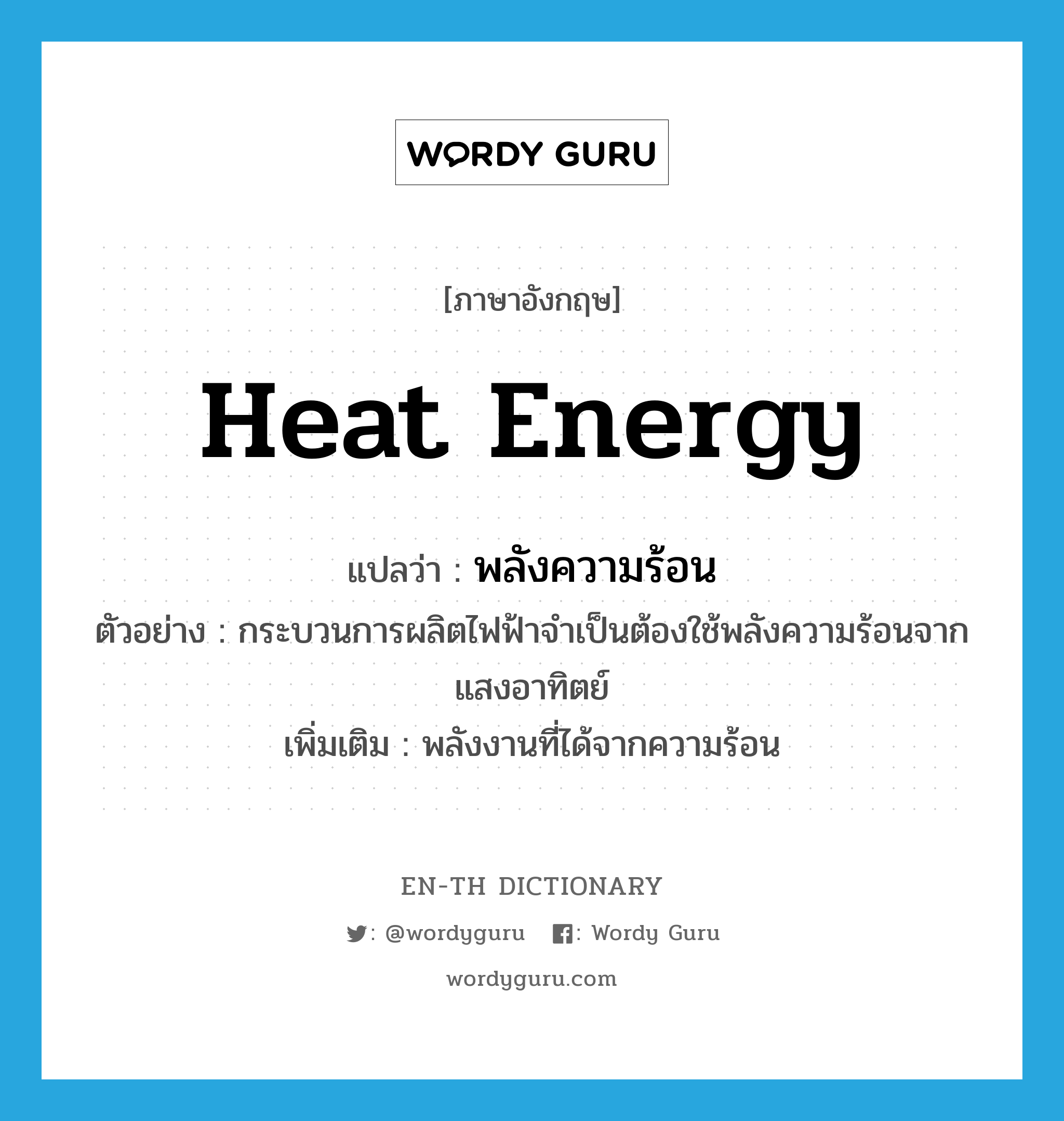 heat energy แปลว่า?, คำศัพท์ภาษาอังกฤษ heat energy แปลว่า พลังความร้อน ประเภท N ตัวอย่าง กระบวนการผลิตไฟฟ้าจำเป็นต้องใช้พลังความร้อนจากแสงอาทิตย์ เพิ่มเติม พลังงานที่ได้จากความร้อน หมวด N