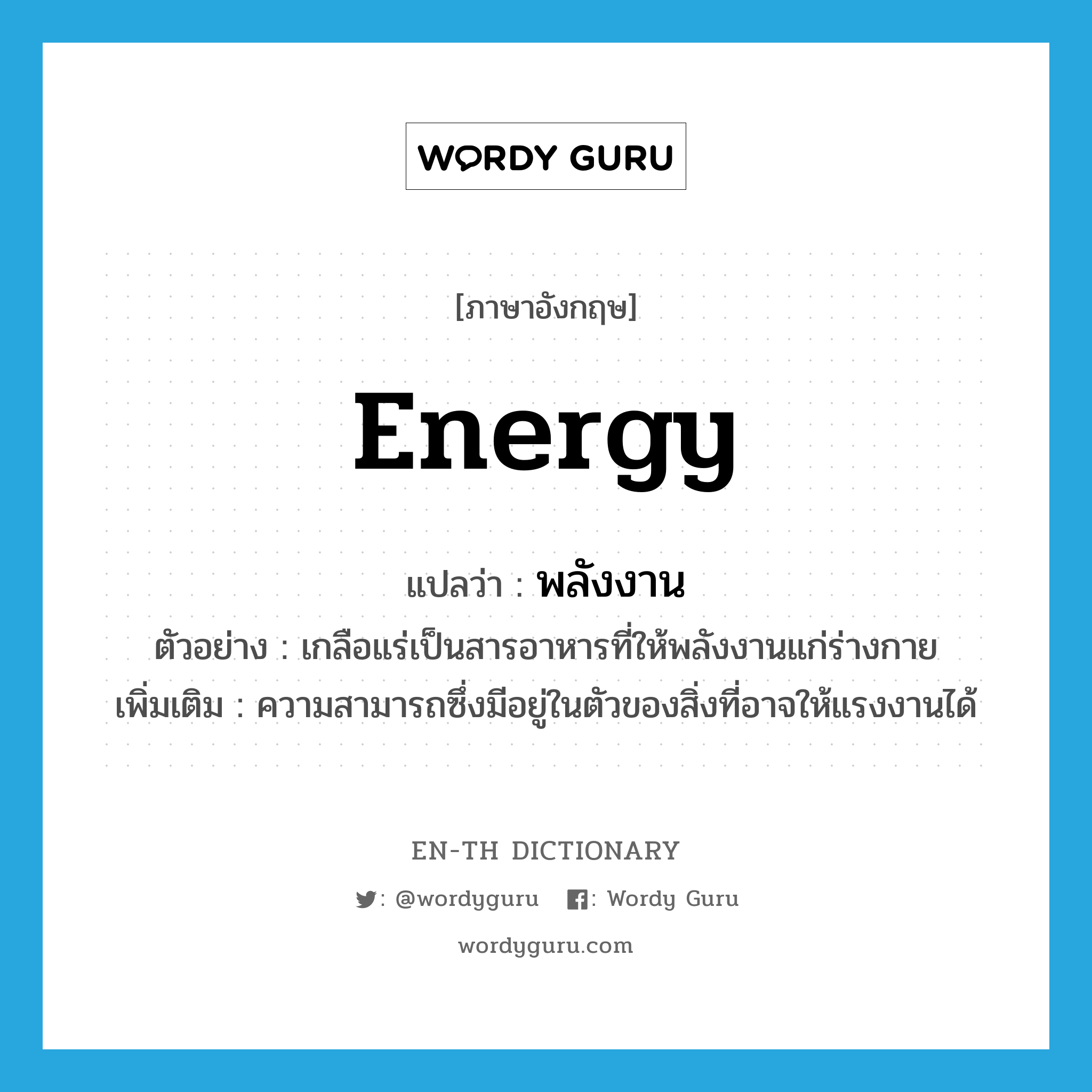 พลังงาน ภาษาอังกฤษ?, คำศัพท์ภาษาอังกฤษ พลังงาน แปลว่า energy ประเภท N ตัวอย่าง เกลือแร่เป็นสารอาหารที่ให้พลังงานแก่ร่างกาย เพิ่มเติม ความสามารถซึ่งมีอยู่ในตัวของสิ่งที่อาจให้แรงงานได้ หมวด N