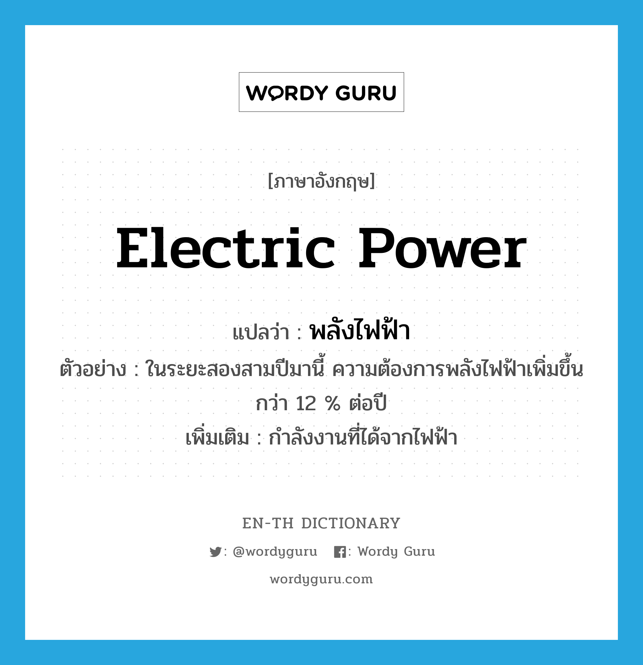 electric power แปลว่า?, คำศัพท์ภาษาอังกฤษ electric power แปลว่า พลังไฟฟ้า ประเภท N ตัวอย่าง ในระยะสองสามปีมานี้ ความต้องการพลังไฟฟ้าเพิ่มขึ้นกว่า 12 % ต่อปี เพิ่มเติม กำลังงานที่ได้จากไฟฟ้า หมวด N