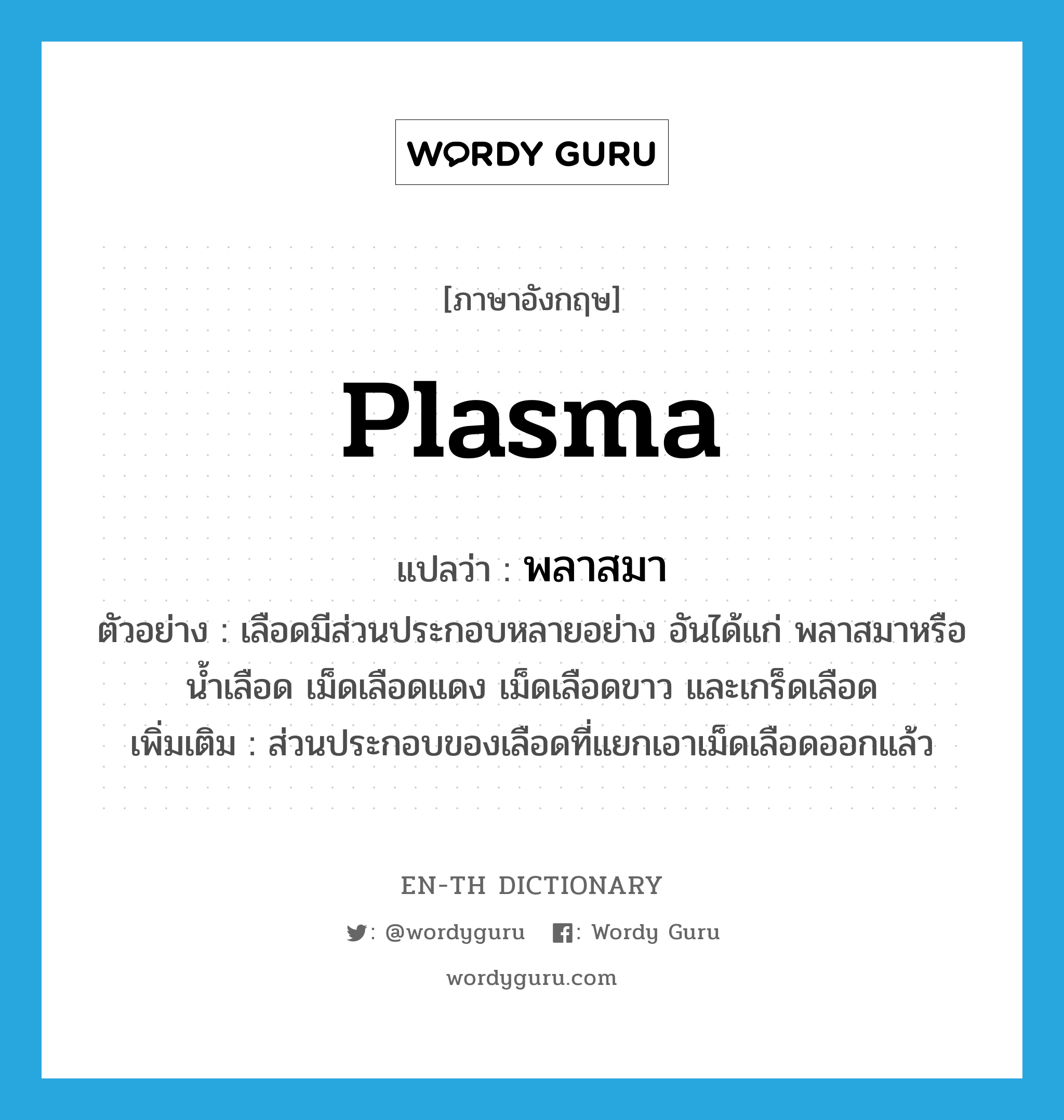 plasma แปลว่า?, คำศัพท์ภาษาอังกฤษ plasma แปลว่า พลาสมา ประเภท N ตัวอย่าง เลือดมีส่วนประกอบหลายอย่าง อันได้แก่ พลาสมาหรือน้ำเลือด เม็ดเลือดแดง เม็ดเลือดขาว และเกร็ดเลือด เพิ่มเติม ส่วนประกอบของเลือดที่แยกเอาเม็ดเลือดออกแล้ว หมวด N