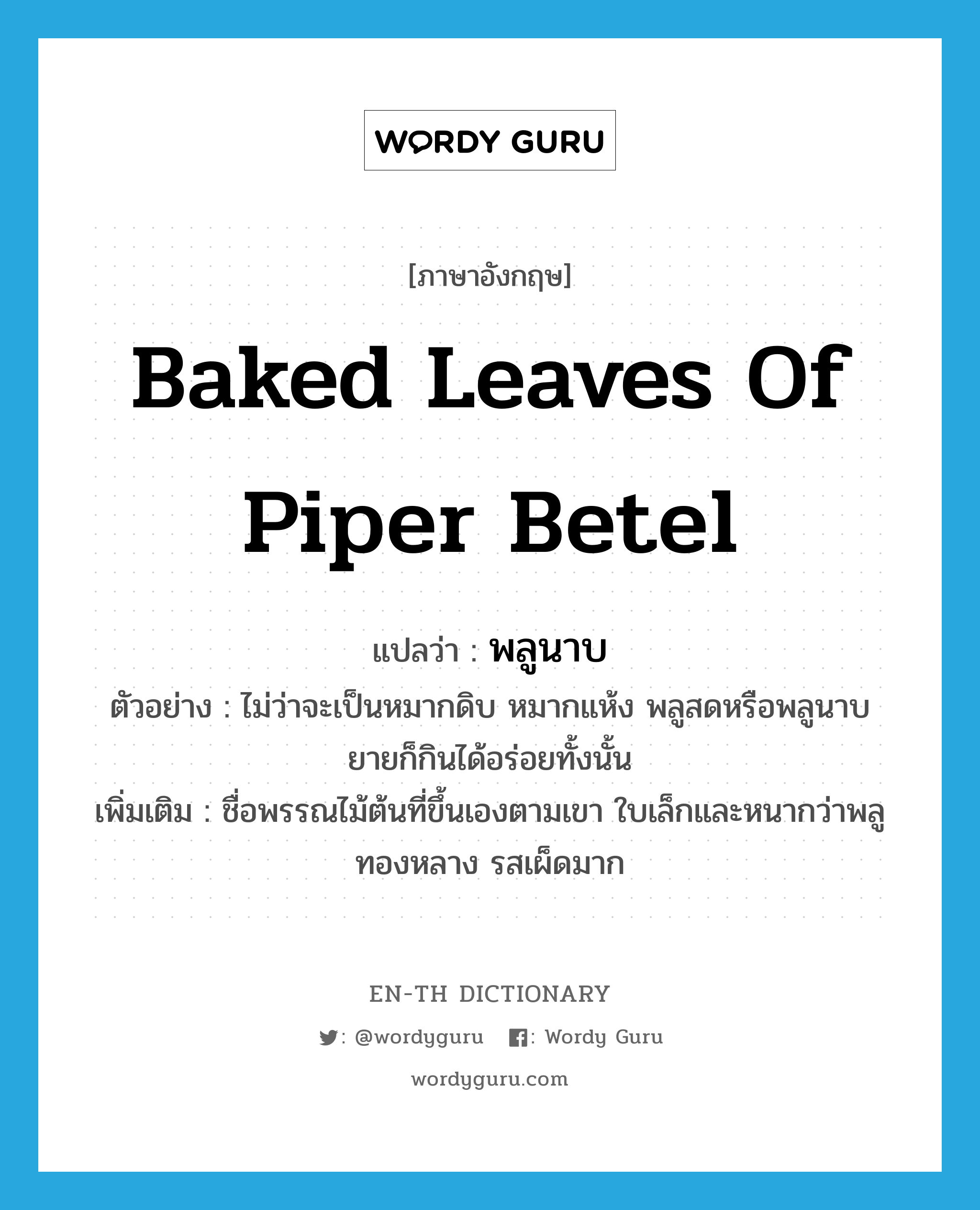 baked leaves of Piper betel แปลว่า?, คำศัพท์ภาษาอังกฤษ baked leaves of Piper betel แปลว่า พลูนาบ ประเภท N ตัวอย่าง ไม่ว่าจะเป็นหมากดิบ หมากแห้ง พลูสดหรือพลูนาบ ยายก็กินได้อร่อยทั้งนั้น เพิ่มเติม ชื่อพรรณไม้ต้นที่ขึ้นเองตามเขา ใบเล็กและหนากว่าพลูทองหลาง รสเผ็ดมาก หมวด N