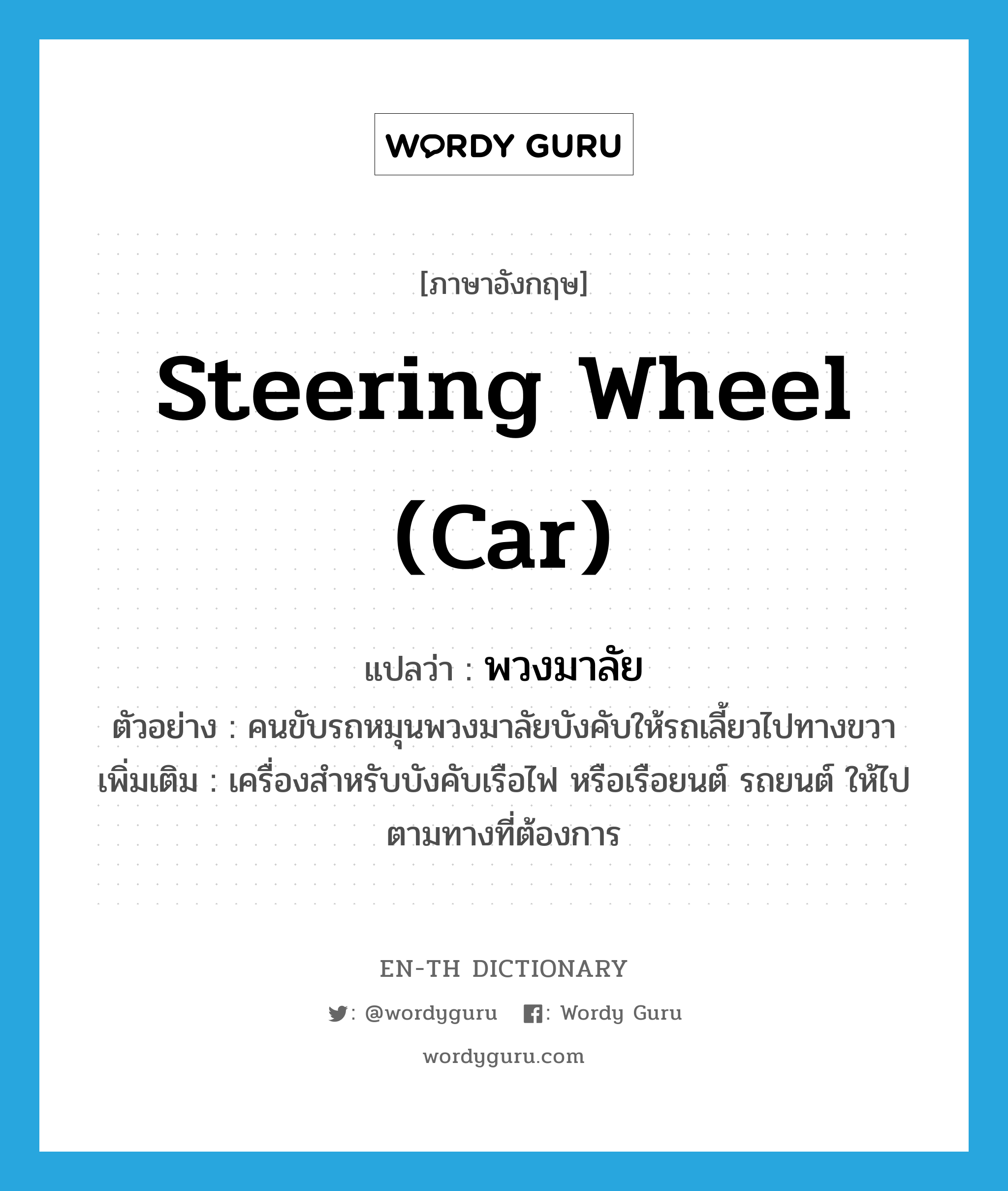 steering wheel (car) แปลว่า?, คำศัพท์ภาษาอังกฤษ steering wheel (car) แปลว่า พวงมาลัย ประเภท N ตัวอย่าง คนขับรถหมุนพวงมาลัยบังคับให้รถเลี้ยวไปทางขวา เพิ่มเติม เครื่องสำหรับบังคับเรือไฟ หรือเรือยนต์ รถยนต์ ให้ไปตามทางที่ต้องการ หมวด N