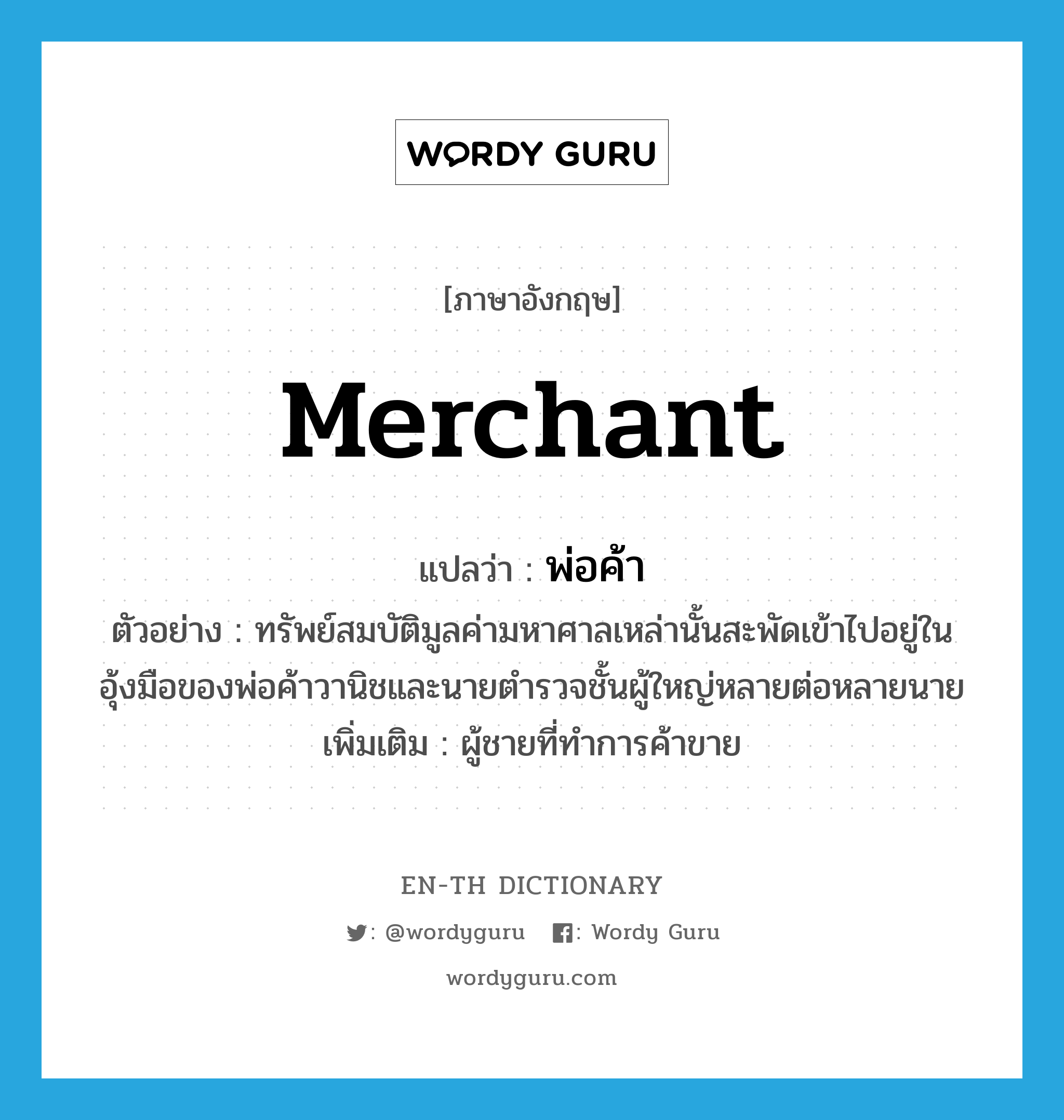 merchant แปลว่า?, คำศัพท์ภาษาอังกฤษ merchant แปลว่า พ่อค้า ประเภท N ตัวอย่าง ทรัพย์สมบัติมูลค่ามหาศาลเหล่านั้นสะพัดเข้าไปอยู่ในอุ้งมือของพ่อค้าวานิชและนายตำรวจชั้นผู้ใหญ่หลายต่อหลายนาย เพิ่มเติม ผู้ชายที่ทำการค้าขาย หมวด N