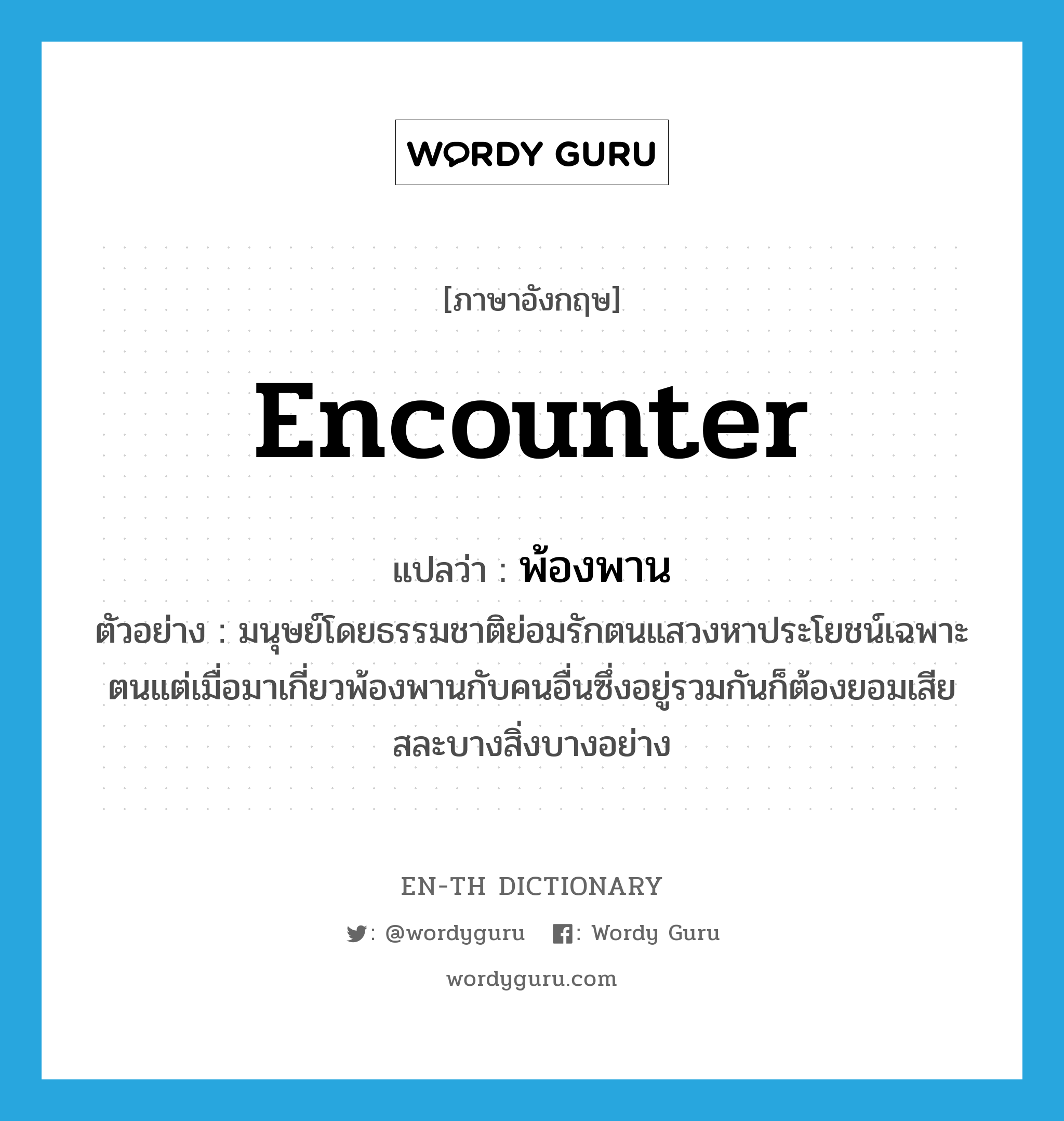 encounter แปลว่า?, คำศัพท์ภาษาอังกฤษ encounter แปลว่า พ้องพาน ประเภท V ตัวอย่าง มนุษย์โดยธรรมชาติย่อมรักตนแสวงหาประโยชน์เฉพาะตนแต่เมื่อมาเกี่ยวพ้องพานกับคนอื่นซึ่งอยู่รวมกันก็ต้องยอมเสียสละบางสิ่งบางอย่าง หมวด V