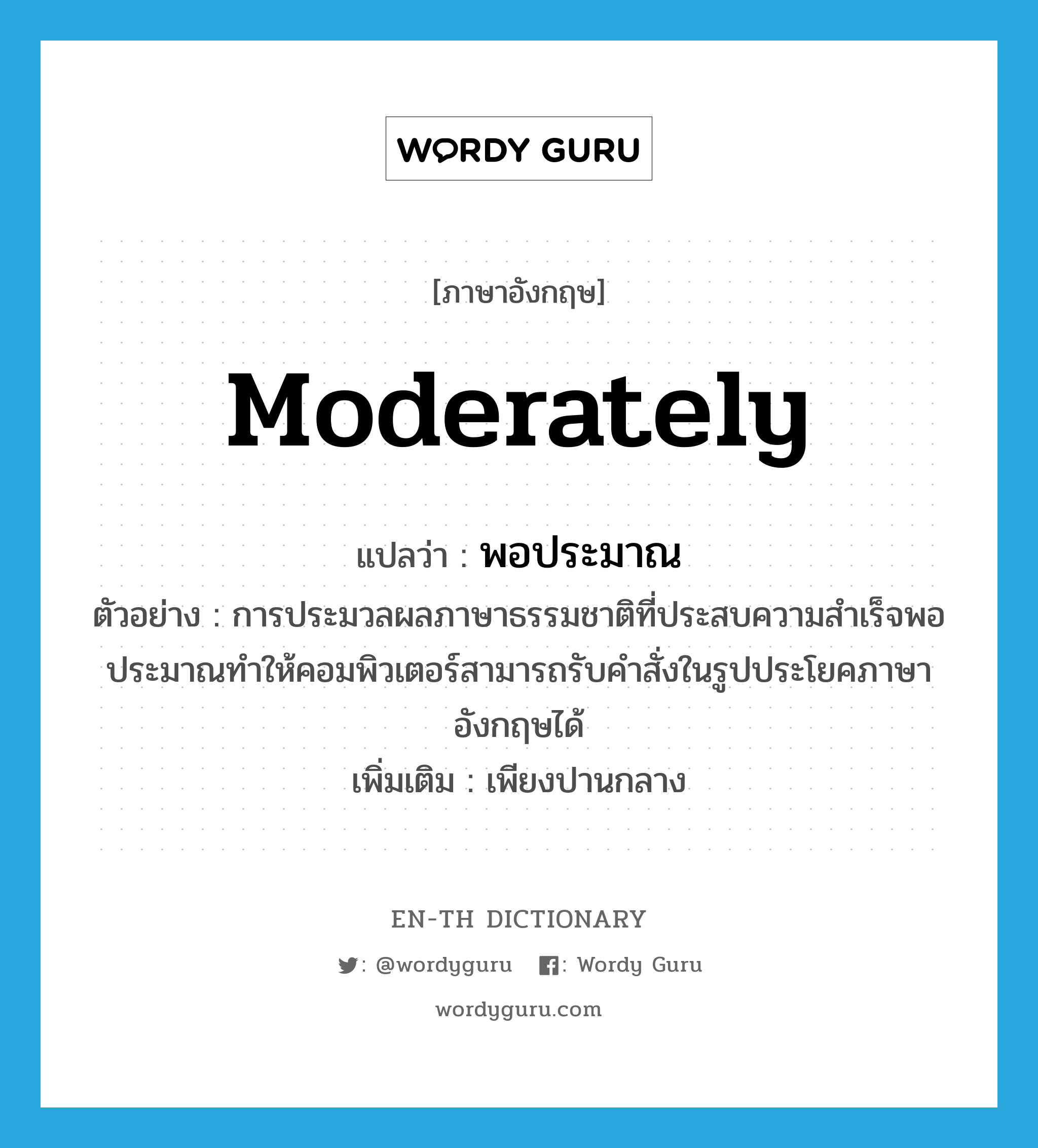 moderately แปลว่า?, คำศัพท์ภาษาอังกฤษ moderately แปลว่า พอประมาณ ประเภท ADV ตัวอย่าง การประมวลผลภาษาธรรมชาติที่ประสบความสำเร็จพอประมาณทำให้คอมพิวเตอร์สามารถรับคำสั่งในรูปประโยคภาษาอังกฤษได้ เพิ่มเติม เพียงปานกลาง หมวด ADV