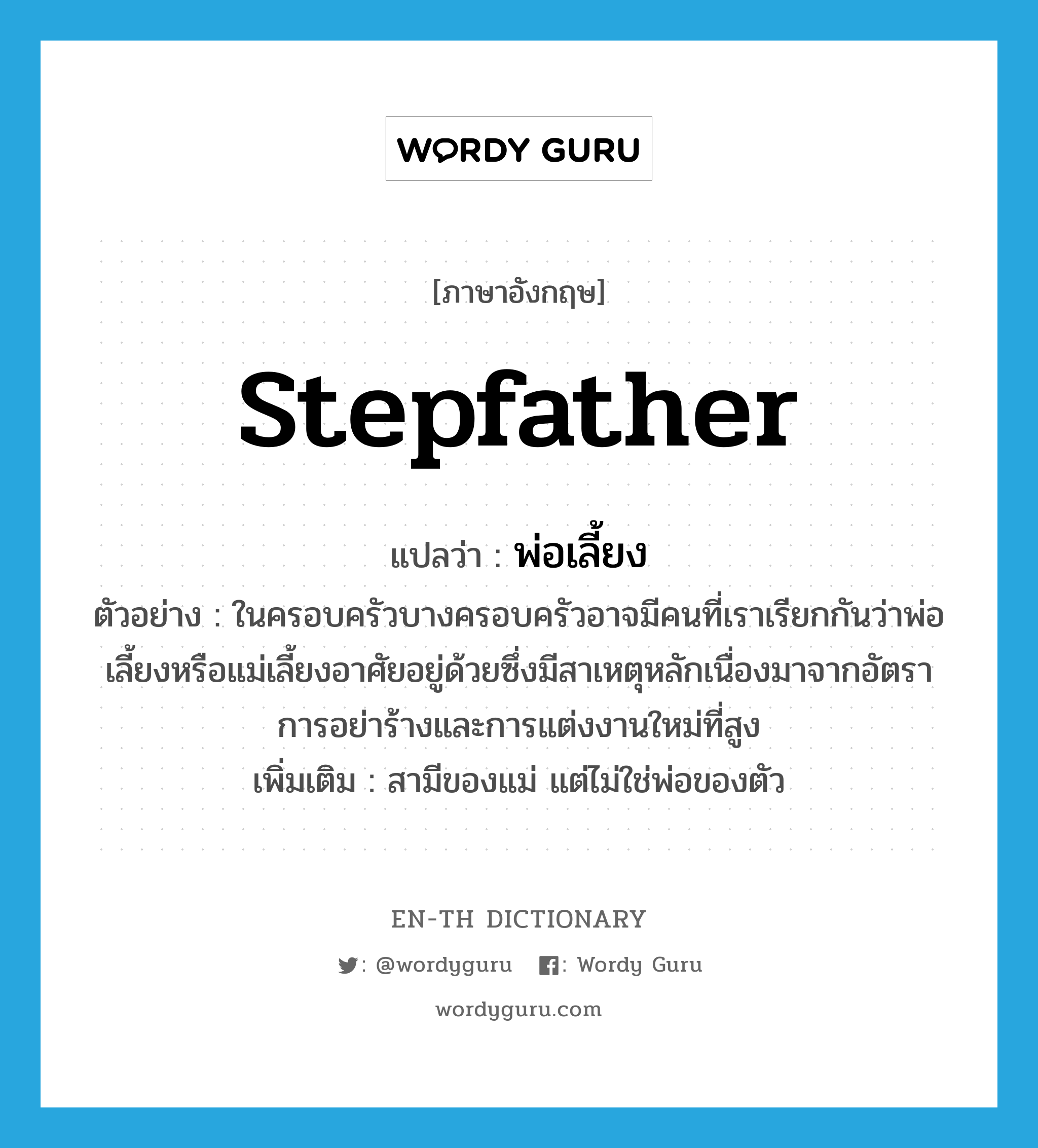 stepfather แปลว่า?, คำศัพท์ภาษาอังกฤษ stepfather แปลว่า พ่อเลี้ยง ประเภท N ตัวอย่าง ในครอบครัวบางครอบครัวอาจมีคนที่เราเรียกกันว่าพ่อเลี้ยงหรือแม่เลี้ยงอาศัยอยู่ด้วยซึ่งมีสาเหตุหลักเนื่องมาจากอัตราการอย่าร้างและการแต่งงานใหม่ที่สูง เพิ่มเติม สามีของแม่ แต่ไม่ใช่พ่อของตัว หมวด N