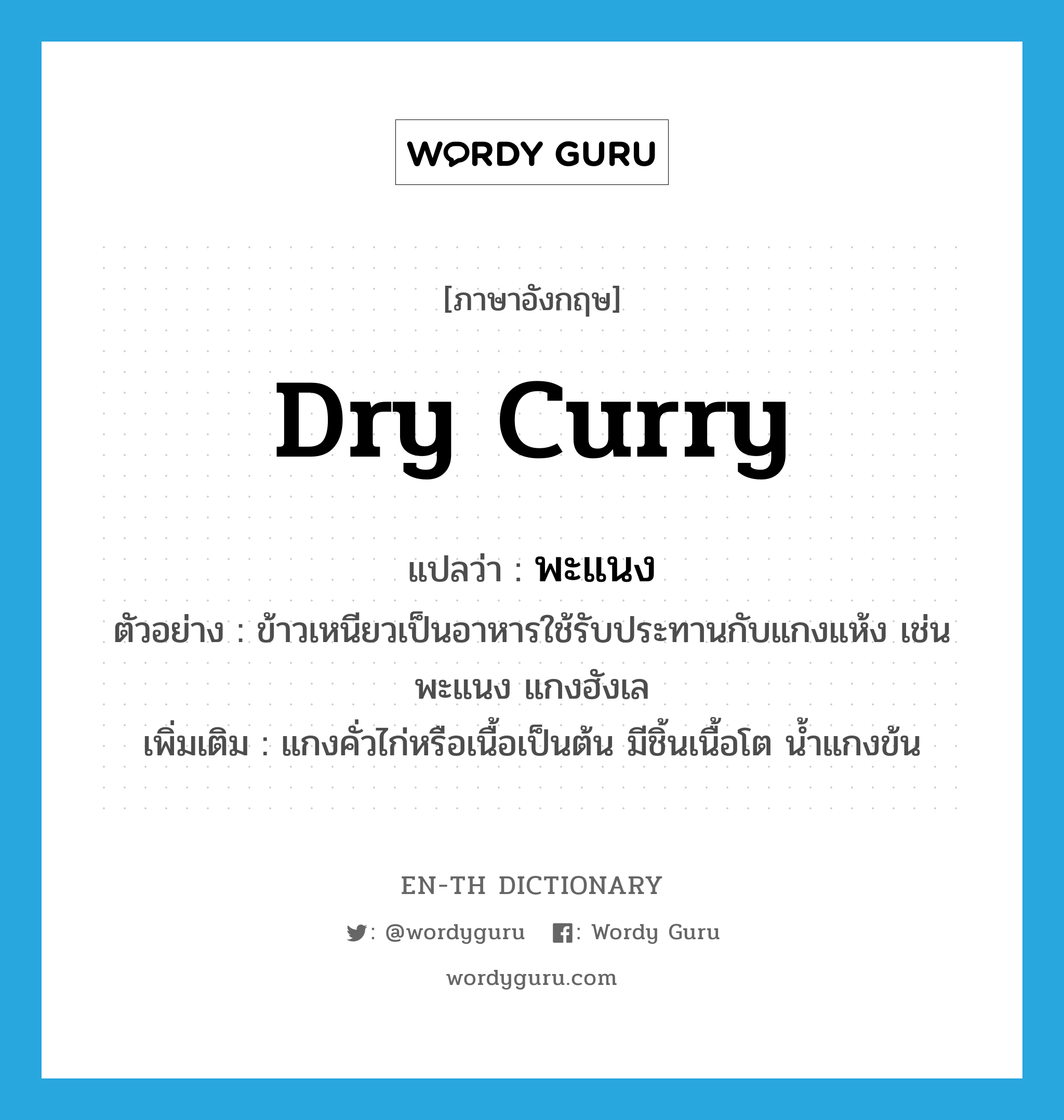 dry curry แปลว่า?, คำศัพท์ภาษาอังกฤษ dry curry แปลว่า พะแนง ประเภท N ตัวอย่าง ข้าวเหนียวเป็นอาหารใช้รับประทานกับแกงแห้ง เช่น พะแนง แกงฮังเล เพิ่มเติม แกงคั่วไก่หรือเนื้อเป็นต้น มีชิ้นเนื้อโต น้ำแกงข้น หมวด N