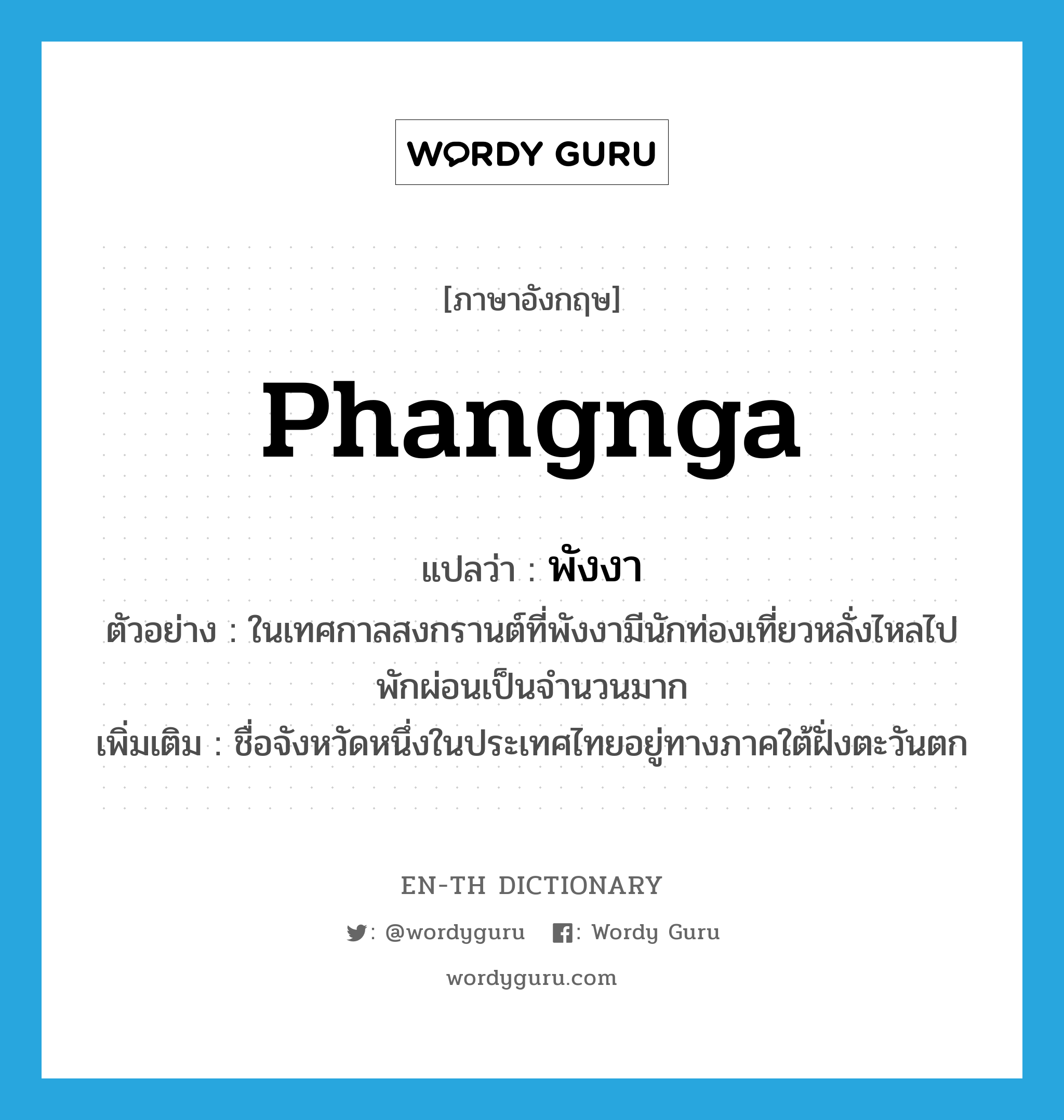 Phangnga แปลว่า?, คำศัพท์ภาษาอังกฤษ Phangnga แปลว่า พังงา ประเภท N ตัวอย่าง ในเทศกาลสงกรานต์ที่พังงามีนักท่องเที่ยวหลั่งไหลไปพักผ่อนเป็นจำนวนมาก เพิ่มเติม ชื่อจังหวัดหนึ่งในประเทศไทยอยู่ทางภาคใต้ฝั่งตะวันตก หมวด N
