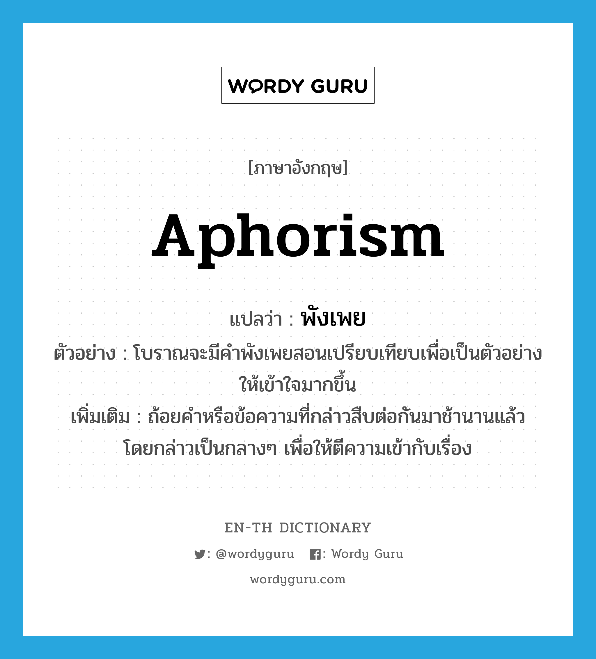 aphorism แปลว่า?, คำศัพท์ภาษาอังกฤษ aphorism แปลว่า พังเพย ประเภท N ตัวอย่าง โบราณจะมีคำพังเพยสอนเปรียบเทียบเพื่อเป็นตัวอย่าง ให้เข้าใจมากขึ้น เพิ่มเติม ถ้อยคำหรือข้อความที่กล่าวสืบต่อกันมาช้านานแล้ว โดยกล่าวเป็นกลางๆ เพื่อให้ตีความเข้ากับเรื่อง หมวด N