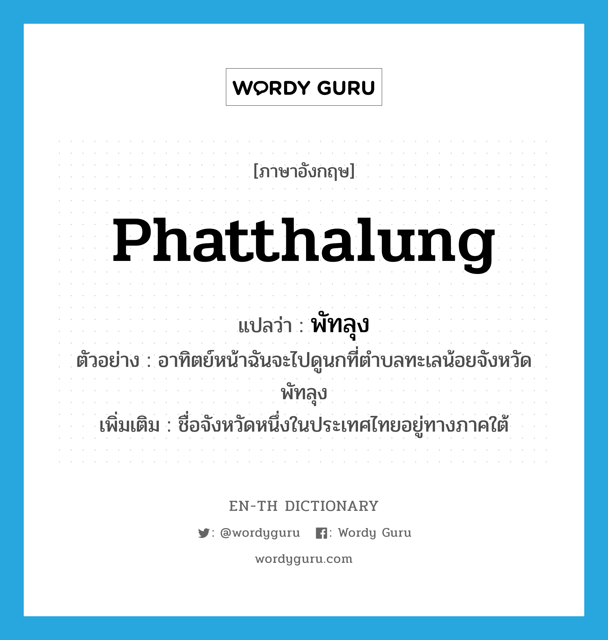 Phatthalung แปลว่า?, คำศัพท์ภาษาอังกฤษ Phatthalung แปลว่า พัทลุง ประเภท N ตัวอย่าง อาทิตย์หน้าฉันจะไปดูนกที่ตำบลทะเลน้อยจังหวัดพัทลุง เพิ่มเติม ชื่อจังหวัดหนึ่งในประเทศไทยอยู่ทางภาคใต้ หมวด N