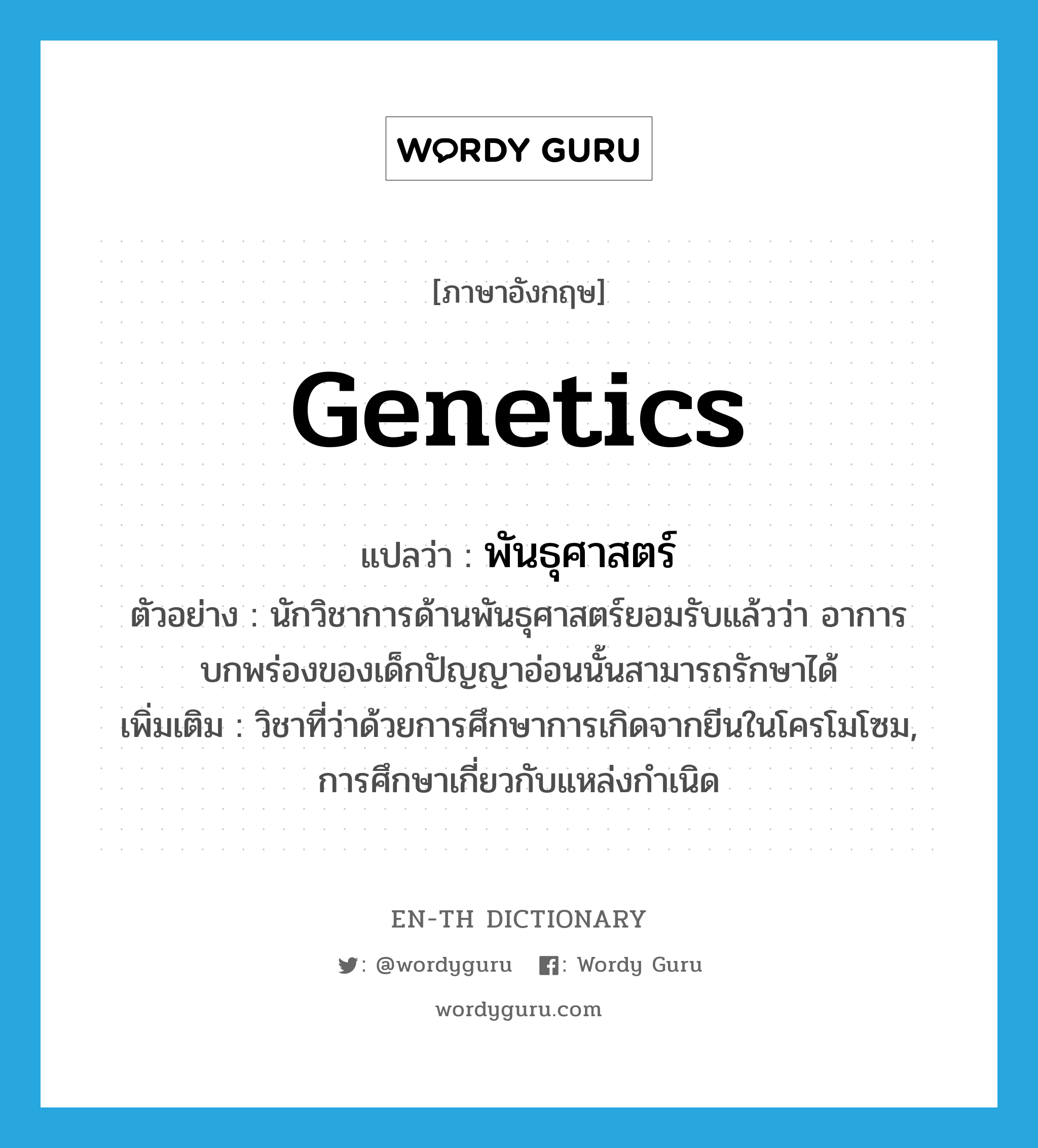 genetics แปลว่า?, คำศัพท์ภาษาอังกฤษ genetics แปลว่า พันธุศาสตร์ ประเภท N ตัวอย่าง นักวิชาการด้านพันธุศาสตร์ยอมรับแล้วว่า อาการบกพร่องของเด็กปัญญาอ่อนนั้นสามารถรักษาได้ เพิ่มเติม วิชาที่ว่าด้วยการศึกษาการเกิดจากยีนในโครโมโซม, การศึกษาเกี่ยวกับแหล่งกำเนิด หมวด N