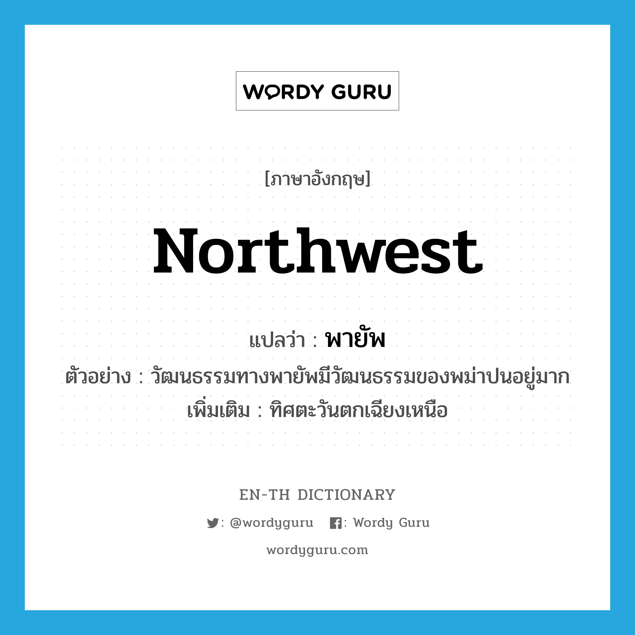northwest แปลว่า?, คำศัพท์ภาษาอังกฤษ northwest แปลว่า พายัพ ประเภท N ตัวอย่าง วัฒนธรรมทางพายัพมีวัฒนธรรมของพม่าปนอยู่มาก เพิ่มเติม ทิศตะวันตกเฉียงเหนือ หมวด N