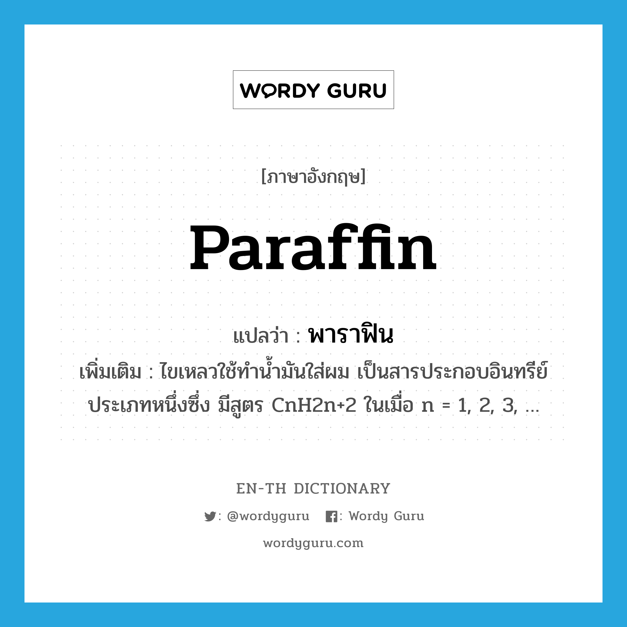 paraffin แปลว่า?, คำศัพท์ภาษาอังกฤษ paraffin แปลว่า พาราฟิน ประเภท N เพิ่มเติม ไขเหลวใช้ทำน้ำมันใส่ผม เป็นสารประกอบอินทรีย์ประเภทหนึ่งซึ่ง มีสูตร CnH2n+2 ในเมื่อ n = 1, 2, 3, … หมวด N