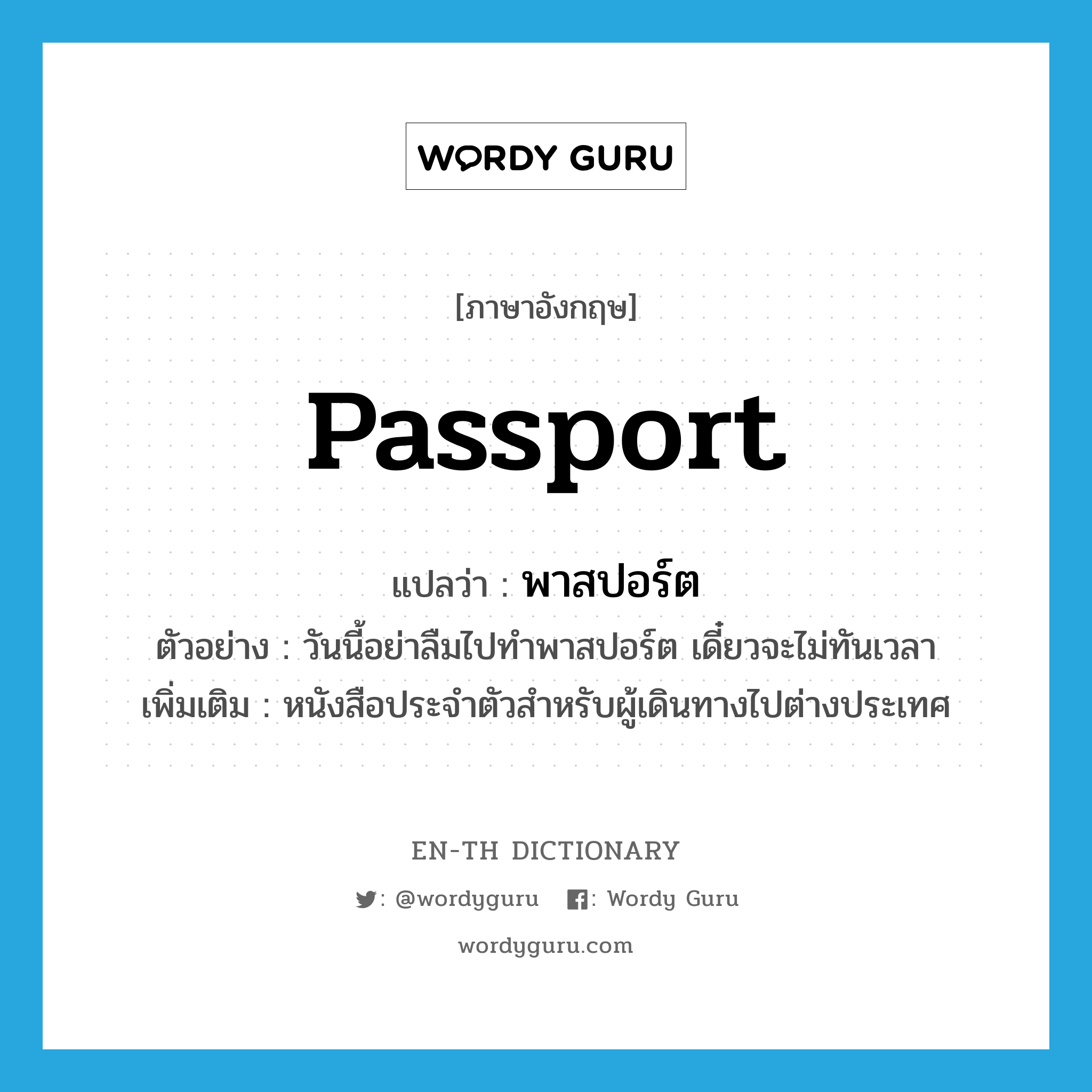 passport แปลว่า?, คำศัพท์ภาษาอังกฤษ passport แปลว่า พาสปอร์ต ประเภท N ตัวอย่าง วันนี้อย่าลืมไปทำพาสปอร์ต เดี๋ยวจะไม่ทันเวลา เพิ่มเติม หนังสือประจำตัวสำหรับผู้เดินทางไปต่างประเทศ หมวด N