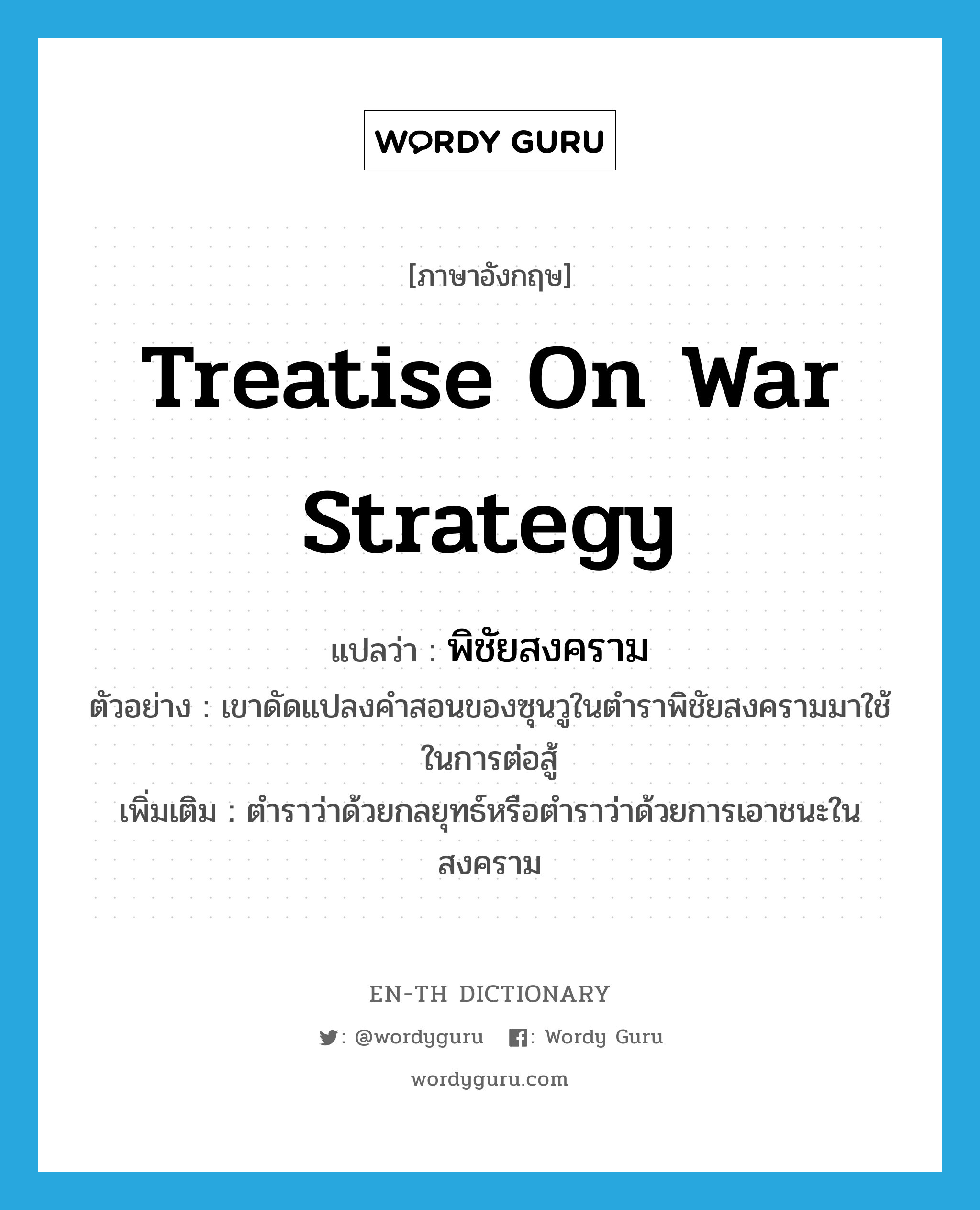 treatise on war strategy แปลว่า?, คำศัพท์ภาษาอังกฤษ treatise on war strategy แปลว่า พิชัยสงคราม ประเภท N ตัวอย่าง เขาดัดแปลงคำสอนของซุนวูในตำราพิชัยสงครามมาใช้ในการต่อสู้ เพิ่มเติม ตำราว่าด้วยกลยุทธ์หรือตำราว่าด้วยการเอาชนะในสงคราม หมวด N