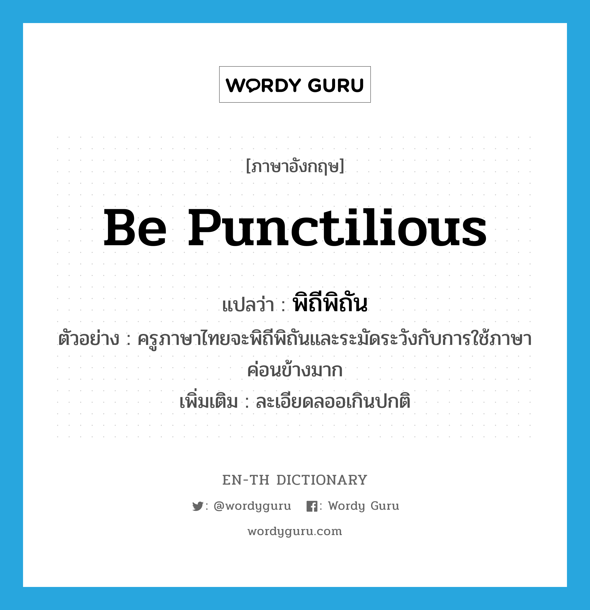 be punctilious แปลว่า?, คำศัพท์ภาษาอังกฤษ be punctilious แปลว่า พิถีพิถัน ประเภท V ตัวอย่าง ครูภาษาไทยจะพิถีพิถันและระมัดระวังกับการใช้ภาษาค่อนข้างมาก เพิ่มเติม ละเอียดลออเกินปกติ หมวด V