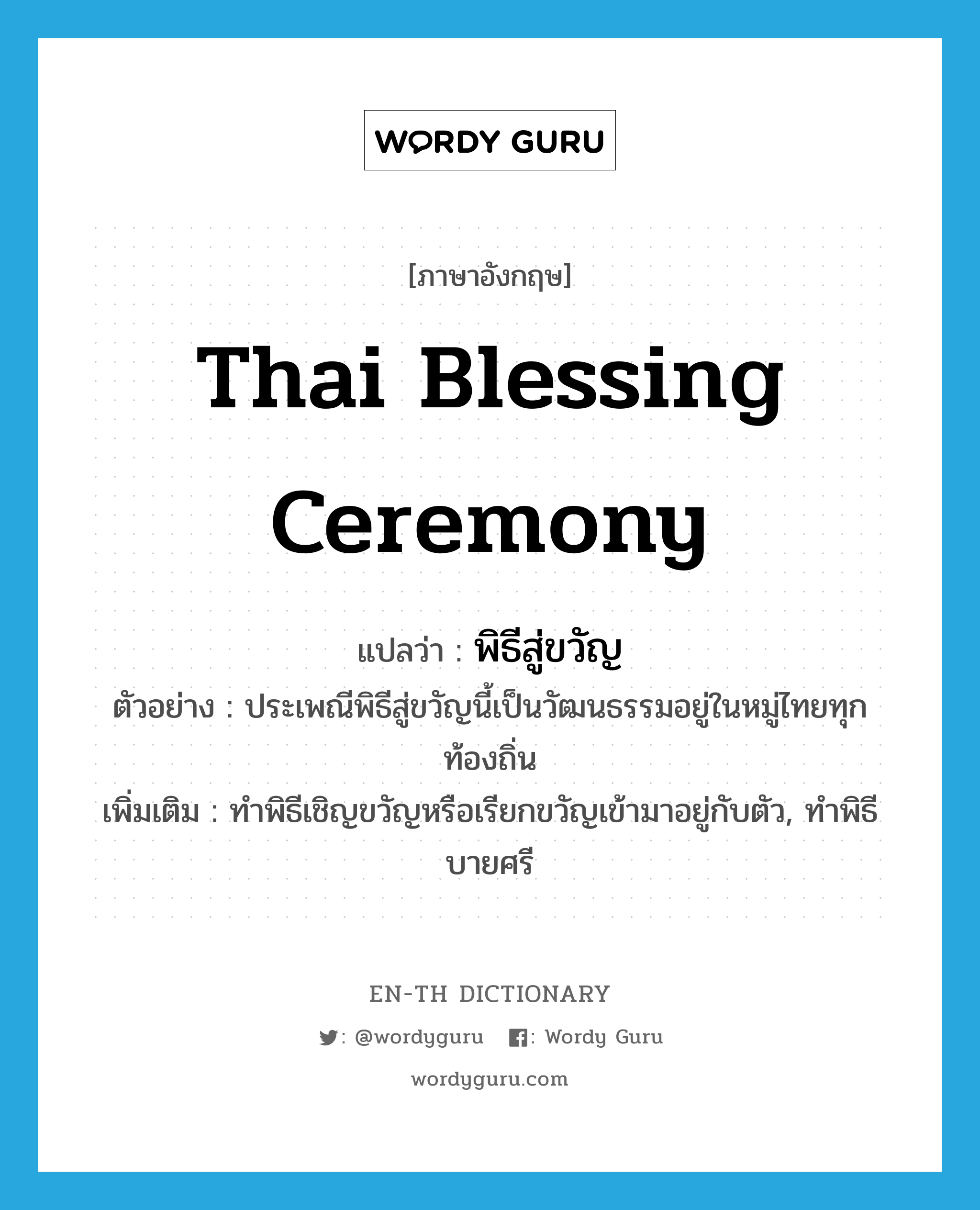 Thai blessing ceremony แปลว่า?, คำศัพท์ภาษาอังกฤษ Thai blessing ceremony แปลว่า พิธีสู่ขวัญ ประเภท N ตัวอย่าง ประเพณีพิธีสู่ขวัญนี้เป็นวัฒนธรรมอยู่ในหมู่ไทยทุกท้องถิ่น เพิ่มเติม ทำพิธีเชิญขวัญหรือเรียกขวัญเข้ามาอยู่กับตัว, ทำพิธีบายศรี หมวด N