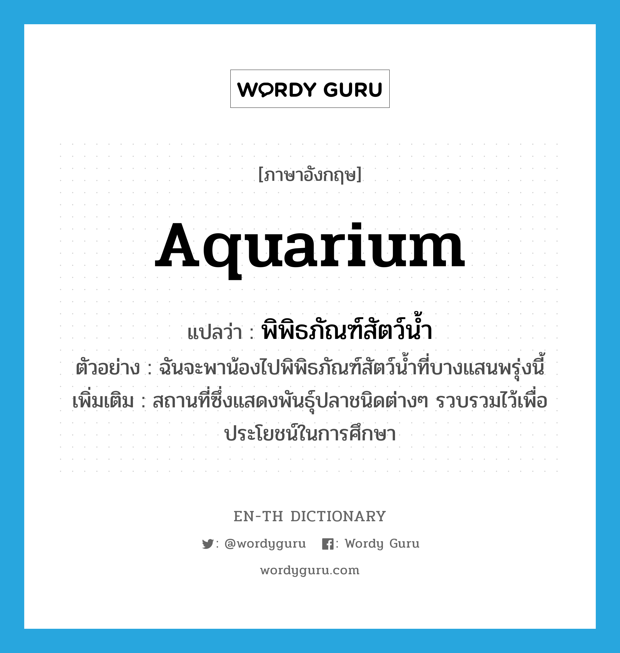 aquarium แปลว่า?, คำศัพท์ภาษาอังกฤษ aquarium แปลว่า พิพิธภัณฑ์สัตว์น้ำ ประเภท N ตัวอย่าง ฉันจะพาน้องไปพิพิธภัณฑ์สัตว์น้ำที่บางแสนพรุ่งนี้ เพิ่มเติม สถานที่ซึ่งแสดงพันธุ์ปลาชนิดต่างๆ รวบรวมไว้เพื่อประโยชน์ในการศึกษา หมวด N