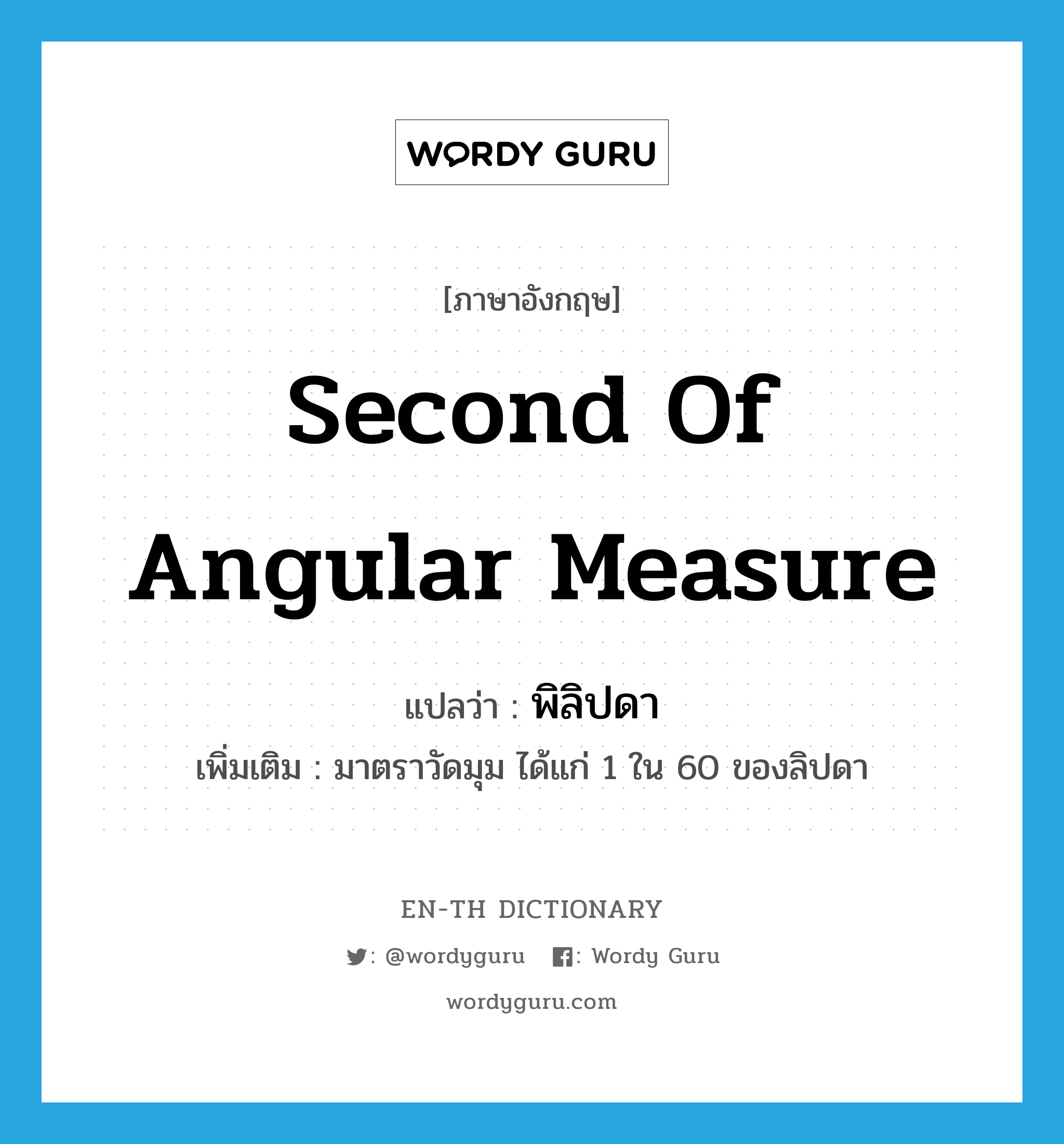 second of angular measure แปลว่า?, คำศัพท์ภาษาอังกฤษ second of angular measure แปลว่า พิลิปดา ประเภท N เพิ่มเติม มาตราวัดมุม ได้แก่ 1 ใน 60 ของลิปดา หมวด N