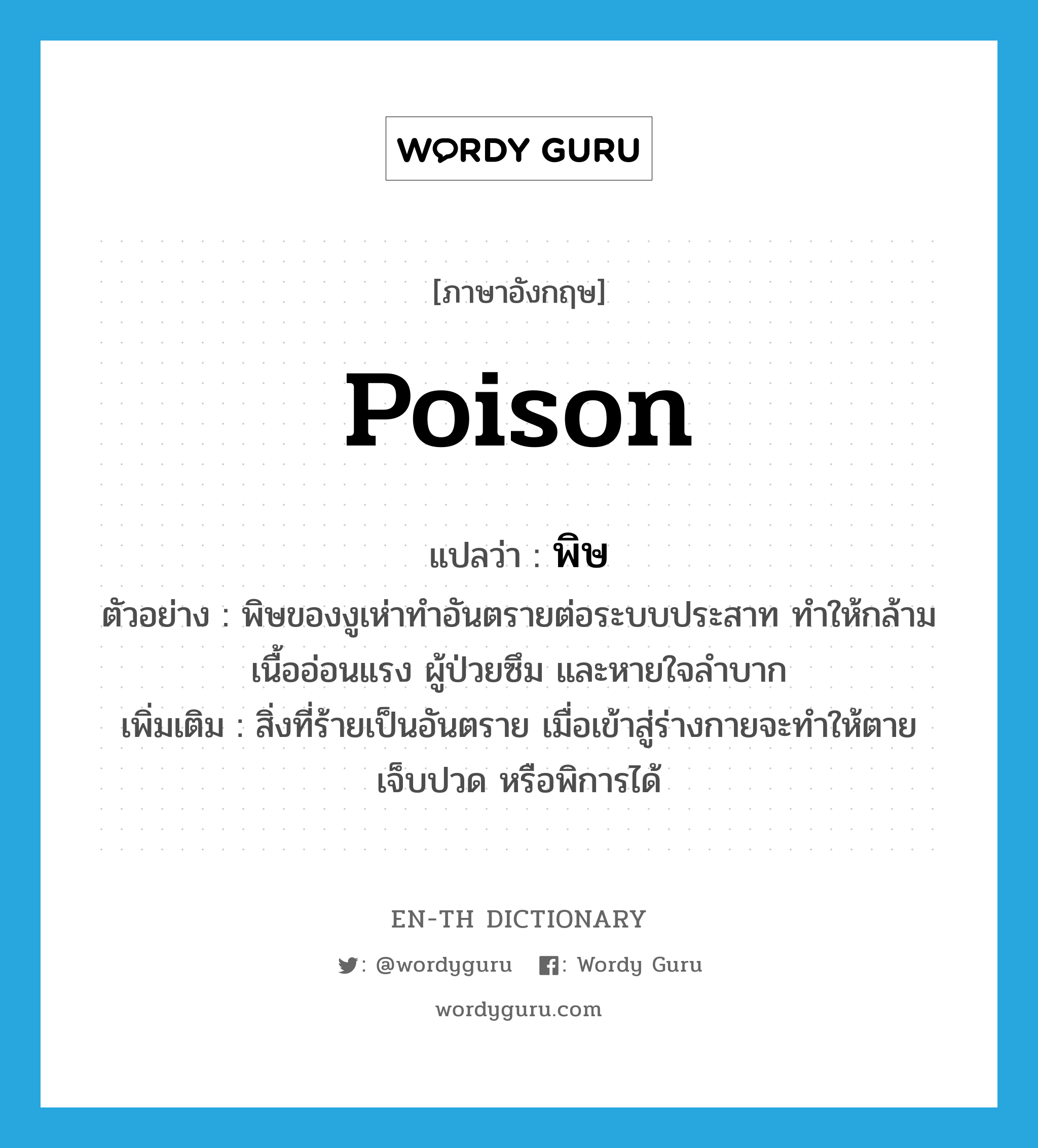 poison แปลว่า?, คำศัพท์ภาษาอังกฤษ poison แปลว่า พิษ ประเภท N ตัวอย่าง พิษของงูเห่าทำอันตรายต่อระบบประสาท ทำให้กล้ามเนื้ออ่อนแรง ผู้ป่วยซึม และหายใจลำบาก เพิ่มเติม สิ่งที่ร้ายเป็นอันตราย เมื่อเข้าสู่ร่างกายจะทำให้ตาย เจ็บปวด หรือพิการได้ หมวด N