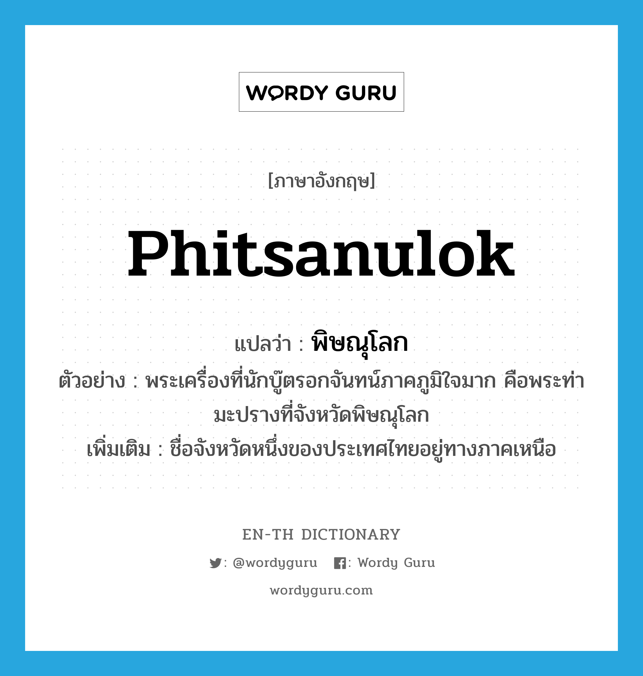 Phitsanulok แปลว่า?, คำศัพท์ภาษาอังกฤษ Phitsanulok แปลว่า พิษณุโลก ประเภท N ตัวอย่าง พระเครื่องที่นักบู๊ตรอกจันทน์ภาคภูมิใจมาก คือพระท่ามะปรางที่จังหวัดพิษณุโลก เพิ่มเติม ชื่อจังหวัดหนึ่งของประเทศไทยอยู่ทางภาคเหนือ หมวด N