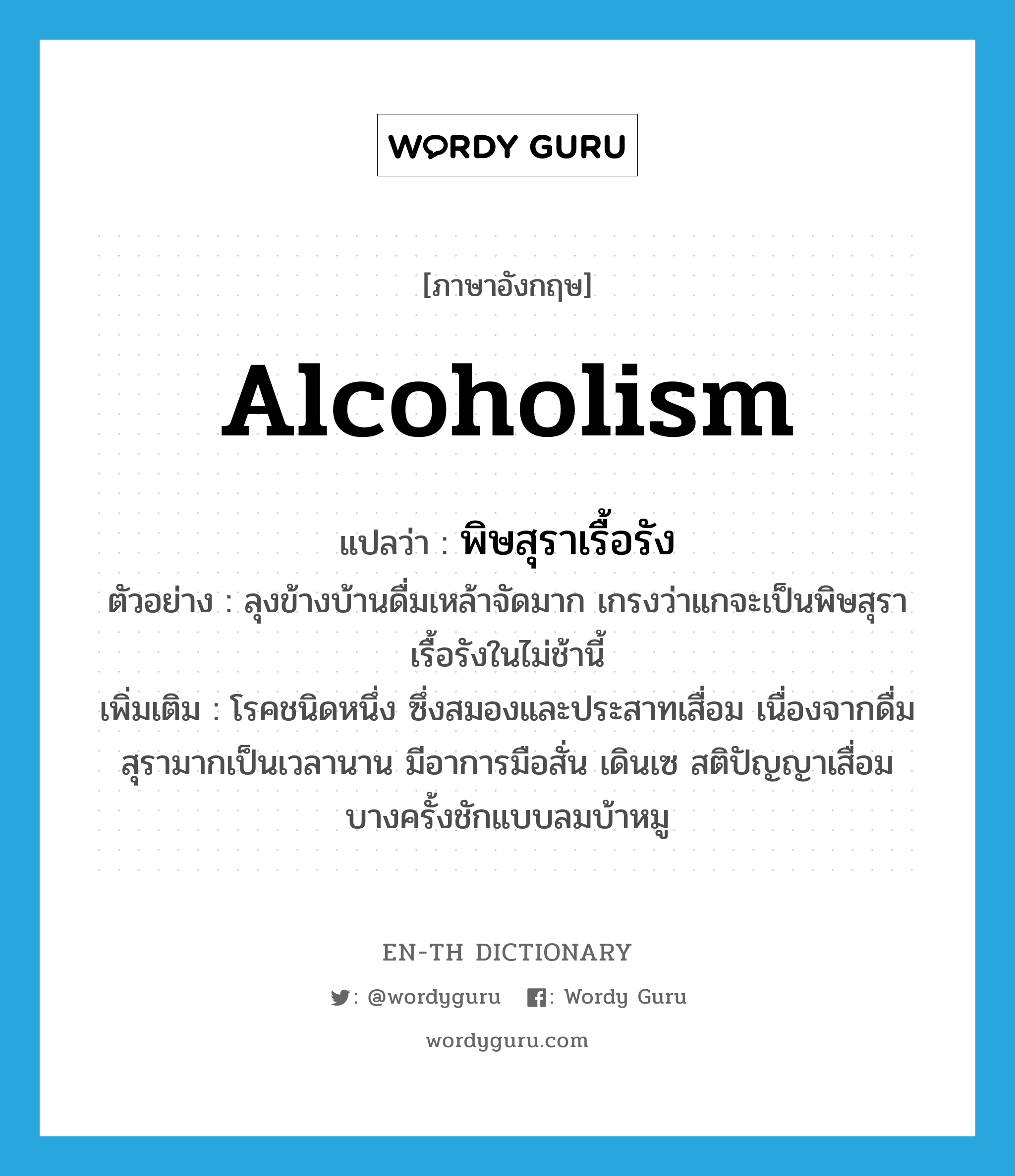 alcoholism แปลว่า?, คำศัพท์ภาษาอังกฤษ alcoholism แปลว่า พิษสุราเรื้อรัง ประเภท N ตัวอย่าง ลุงข้างบ้านดื่มเหล้าจัดมาก เกรงว่าแกจะเป็นพิษสุราเรื้อรังในไม่ช้านี้ เพิ่มเติม โรคชนิดหนึ่ง ซึ่งสมองและประสาทเสื่อม เนื่องจากดื่มสุรามากเป็นเวลานาน มีอาการมือสั่น เดินเซ สติปัญญาเสื่อม บางครั้งชักแบบลมบ้าหมู หมวด N