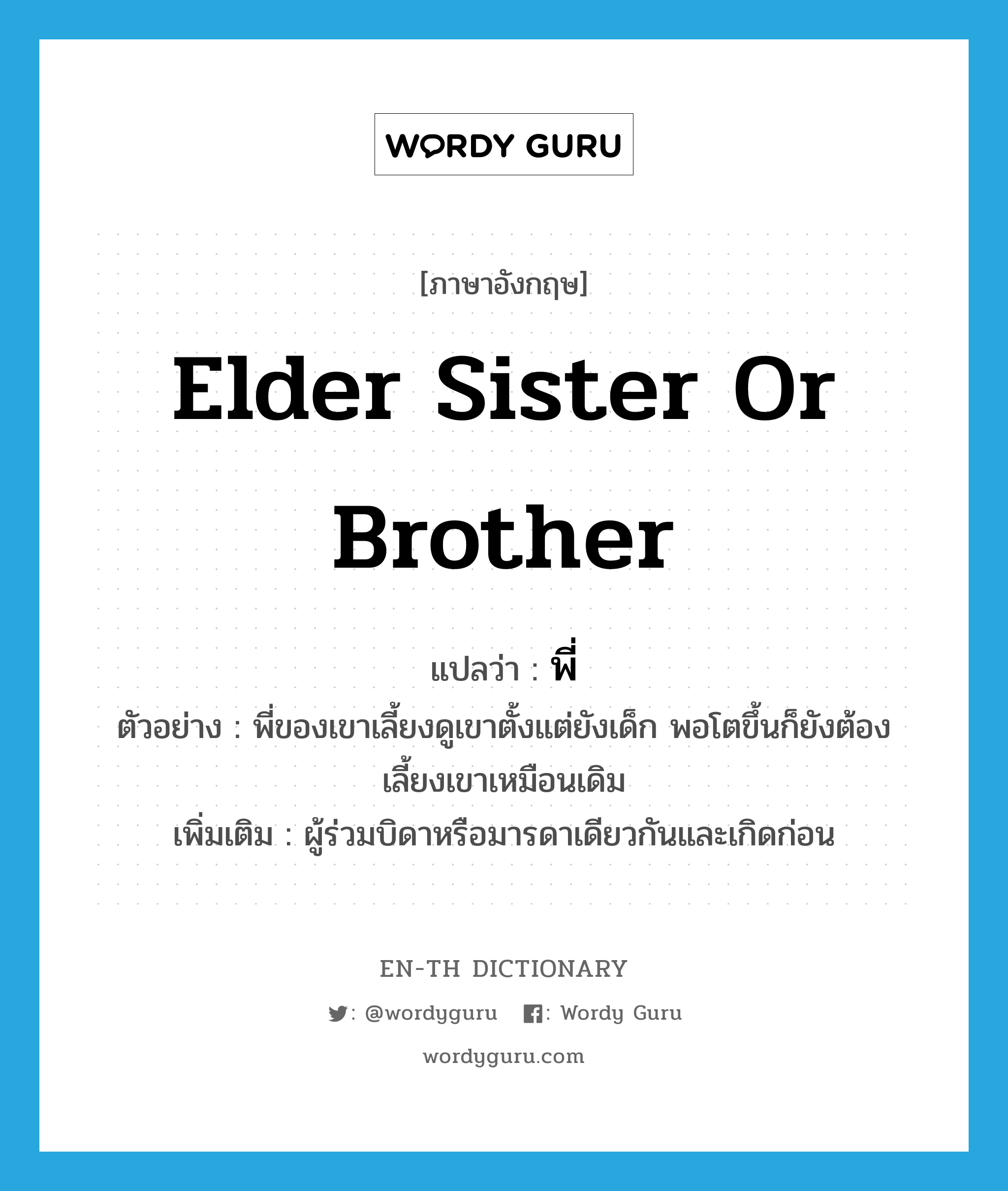 elder sister or brother แปลว่า?, คำศัพท์ภาษาอังกฤษ elder sister or brother แปลว่า พี่ ประเภท N ตัวอย่าง พี่ของเขาเลี้ยงดูเขาตั้งแต่ยังเด็ก พอโตขึ้นก็ยังต้องเลี้ยงเขาเหมือนเดิม เพิ่มเติม ผู้ร่วมบิดาหรือมารดาเดียวกันและเกิดก่อน หมวด N