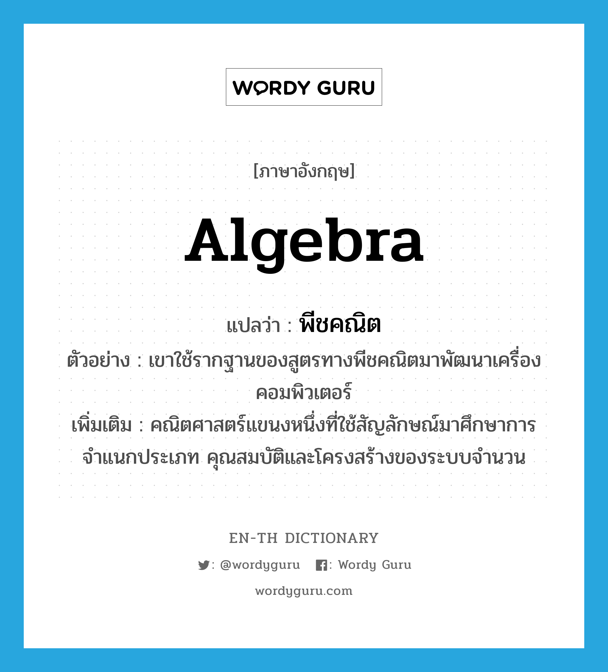 algebra แปลว่า?, คำศัพท์ภาษาอังกฤษ algebra แปลว่า พีชคณิต ประเภท N ตัวอย่าง เขาใช้รากฐานของสูตรทางพีชคณิตมาพัฒนาเครื่องคอมพิวเตอร์ เพิ่มเติม คณิตศาสตร์แขนงหนึ่งที่ใช้สัญลักษณ์มาศึกษาการจำแนกประเภท คุณสมบัติและโครงสร้างของระบบจำนวน หมวด N